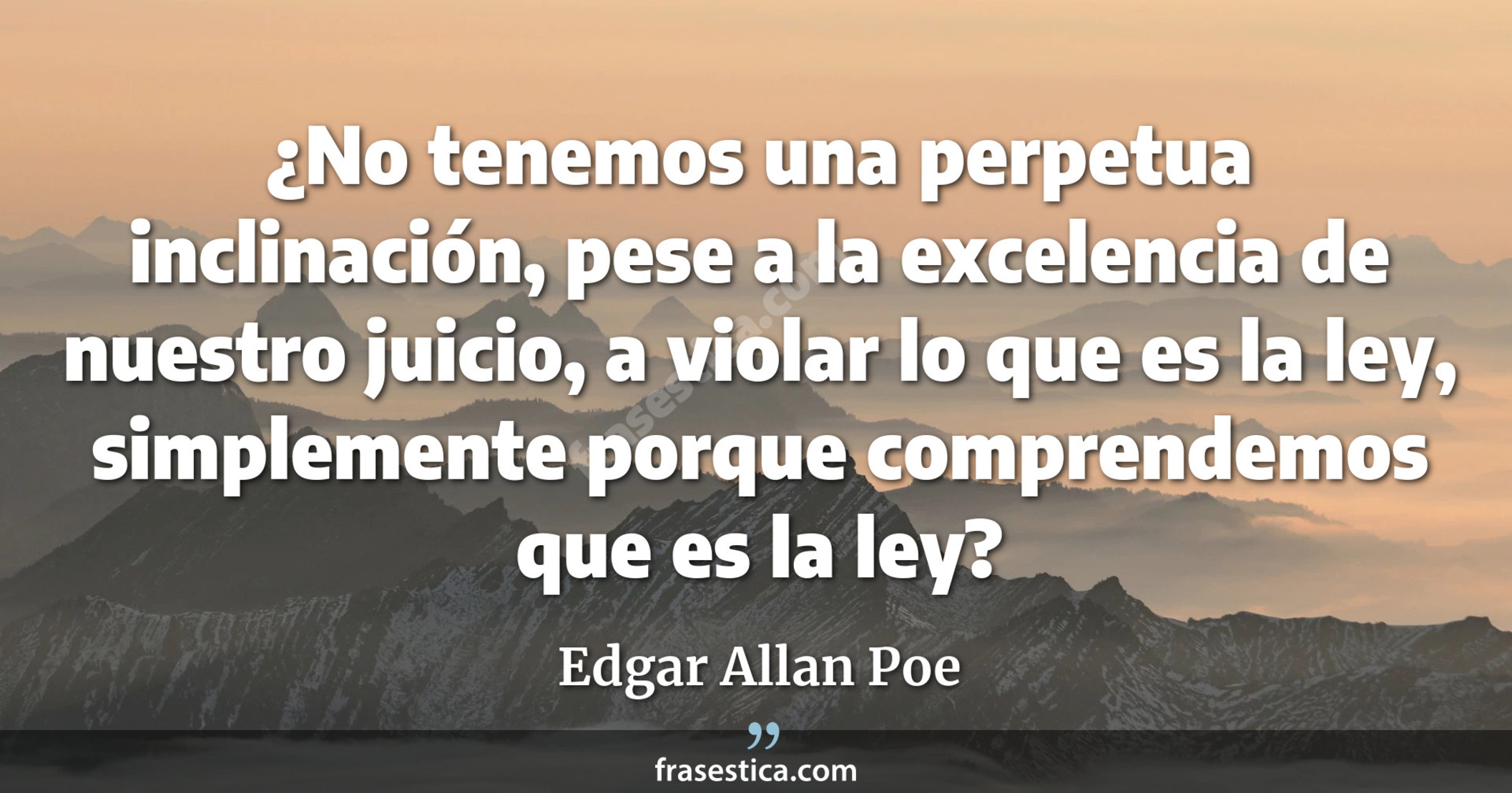 ¿No tenemos una perpetua inclinación, pese a la excelencia de nuestro juicio, a violar lo que es la ley, simplemente porque comprendemos que es la ley? - Edgar Allan Poe