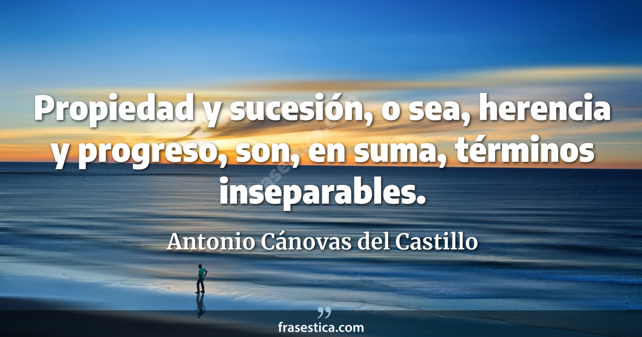 Propiedad y sucesión, o sea, herencia y progreso, son, en suma, términos inseparables. - Antonio Cánovas del Castillo