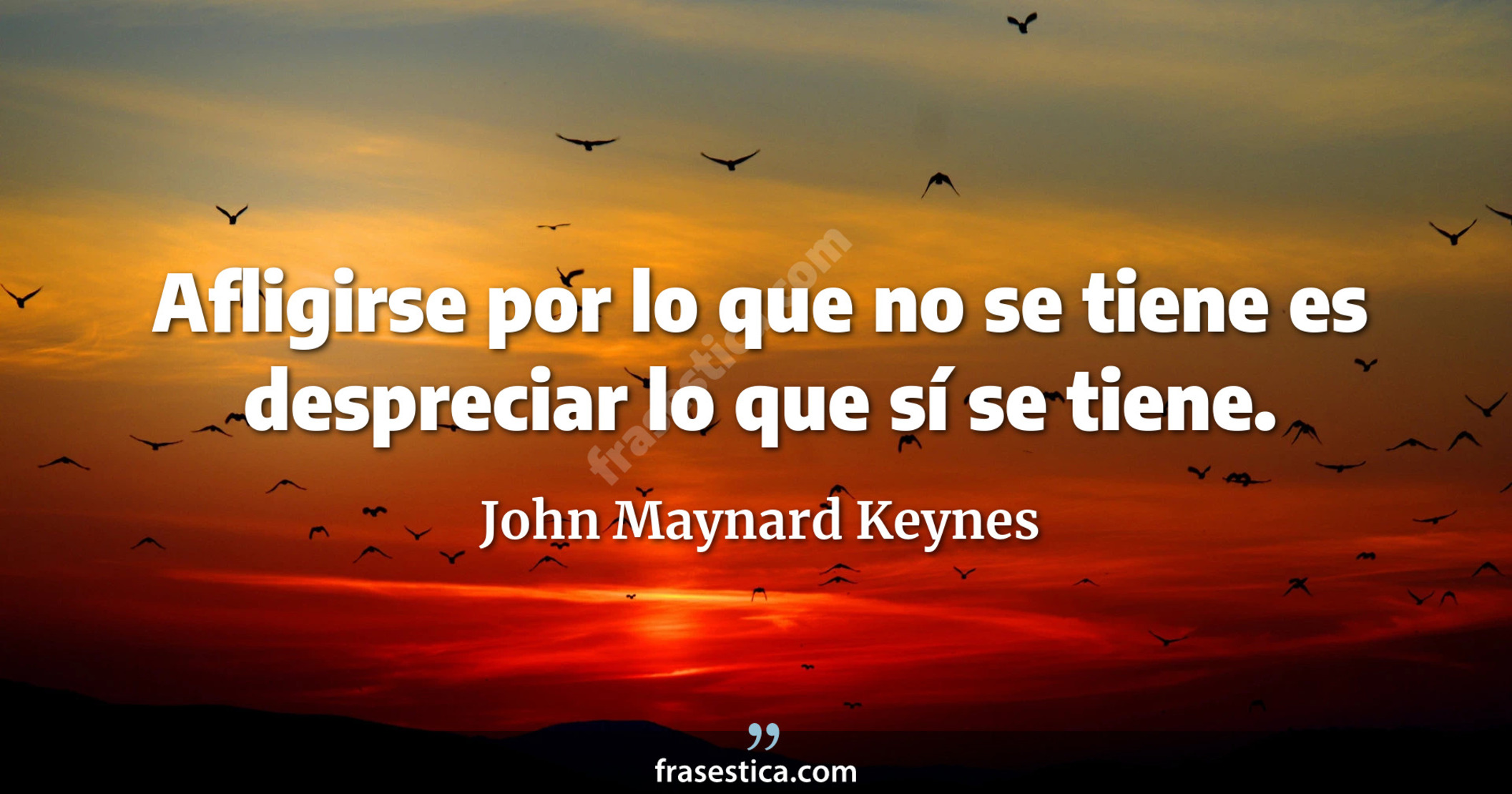 Afligirse por lo que no se tiene es despreciar lo que sí se tiene. - John Maynard Keynes