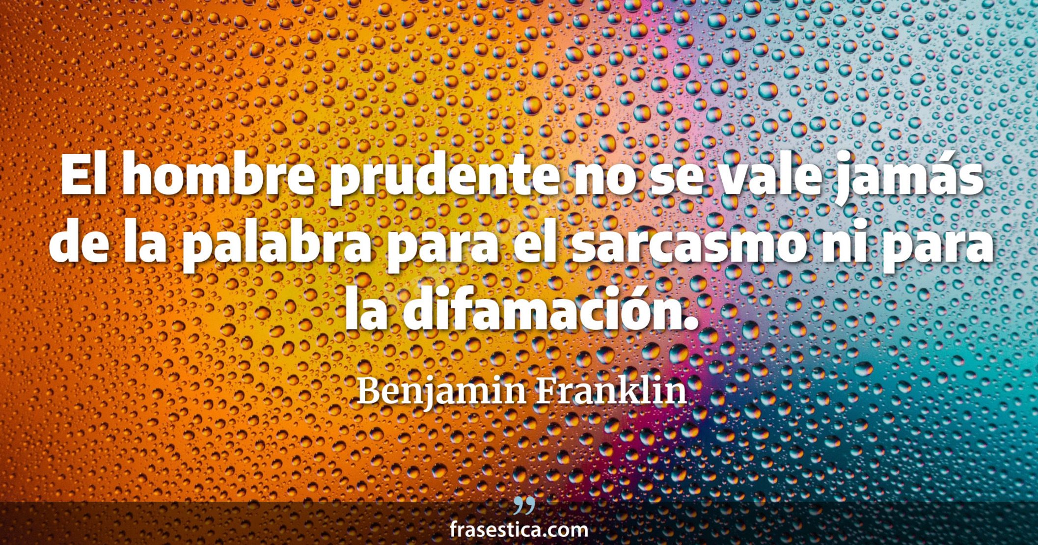 El hombre prudente no se vale jamás de la palabra para el sarcasmo ni para la difamación. - Benjamin Franklin