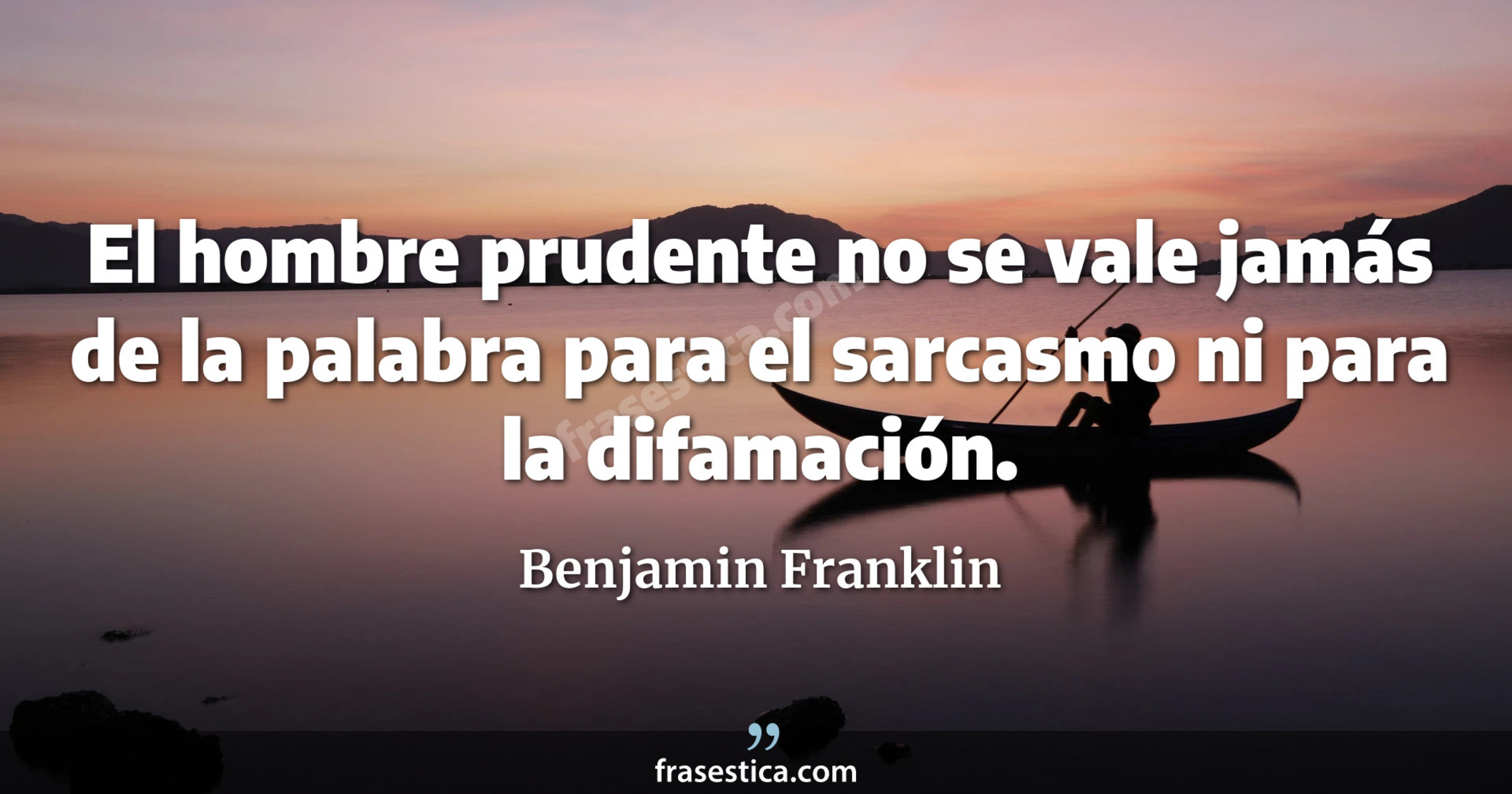 El hombre prudente no se vale jamás de la palabra para el sarcasmo ni para la difamación. - Benjamin Franklin
