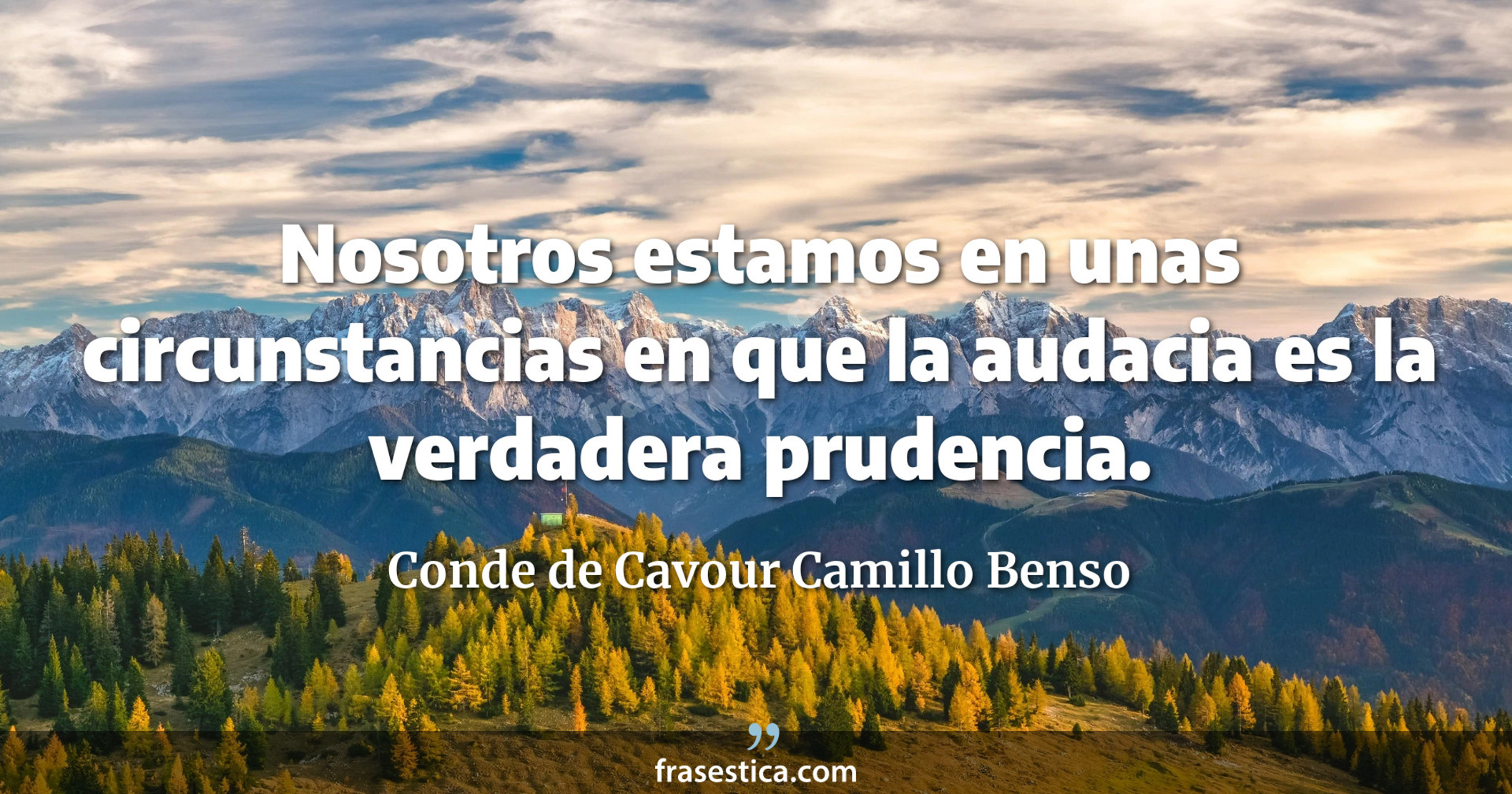 Nosotros estamos en unas circunstancias en que la audacia es la verdadera prudencia. - Conde de Cavour Camillo Benso