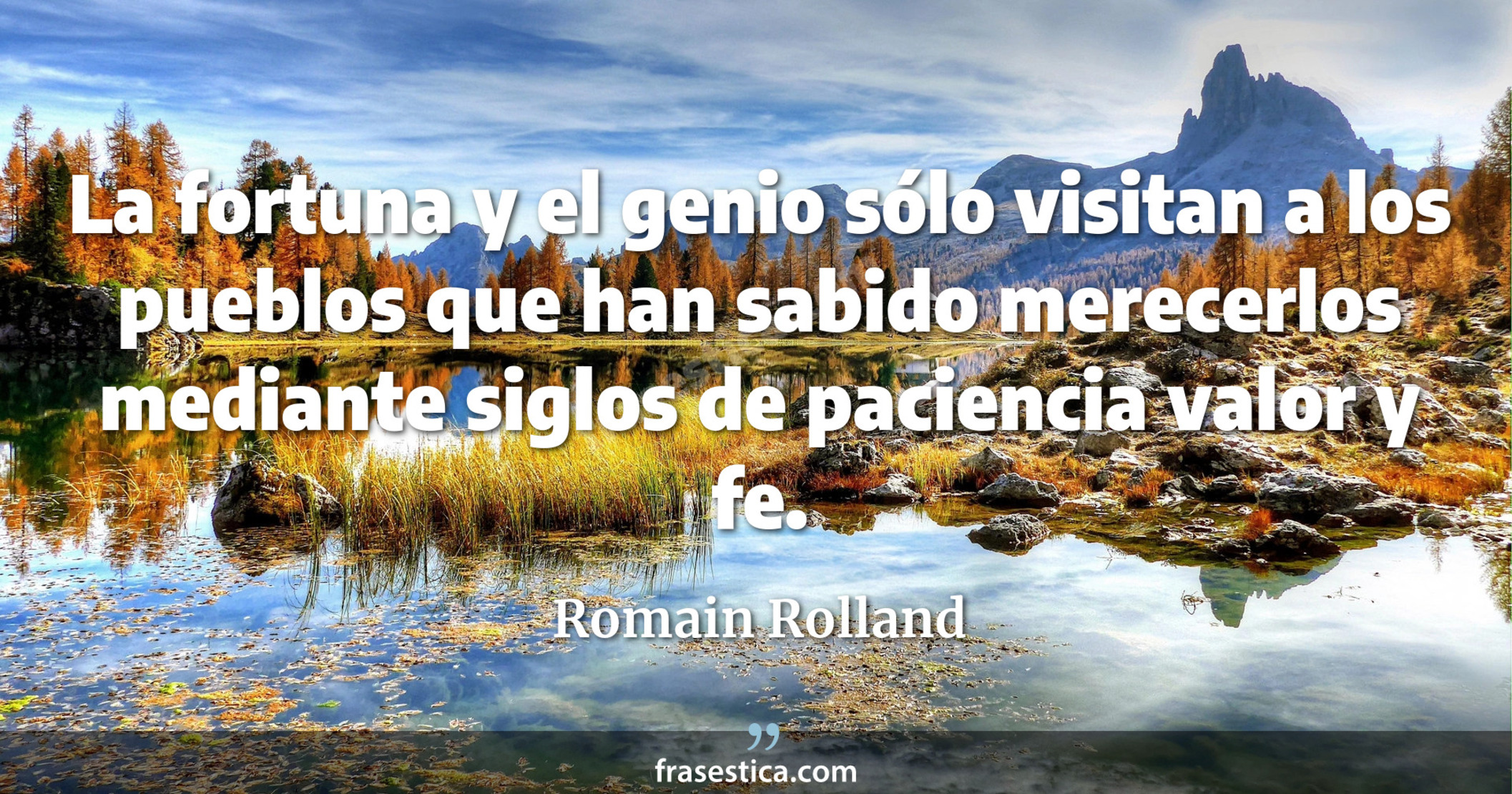 La fortuna y el genio sólo visitan a los pueblos que han sabido merecerlos mediante siglos de paciencia valor y fe. - Romain Rolland