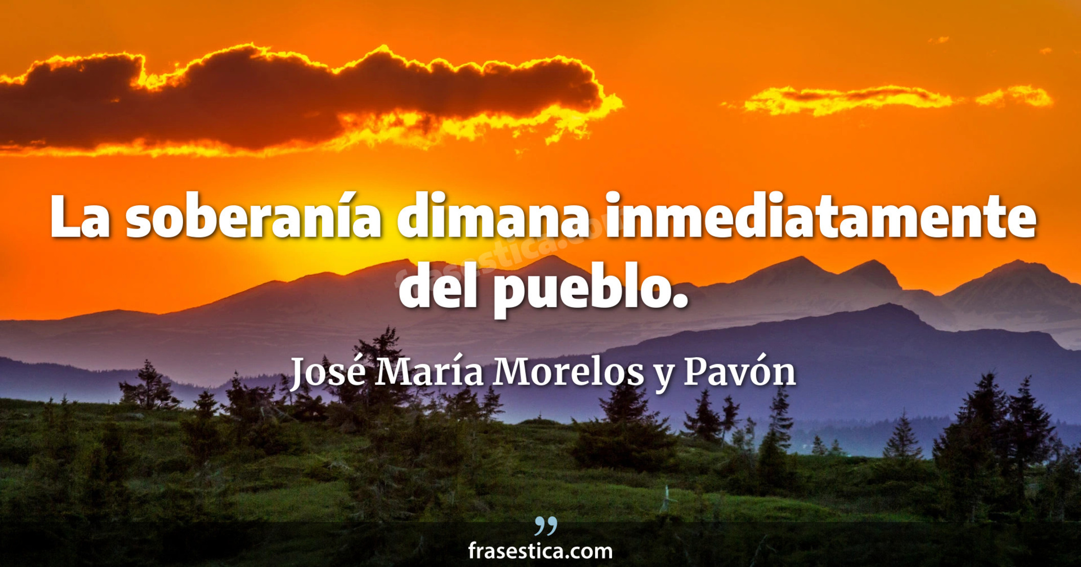La soberanía dimana inmediatamente del pueblo. - José María Morelos y Pavón