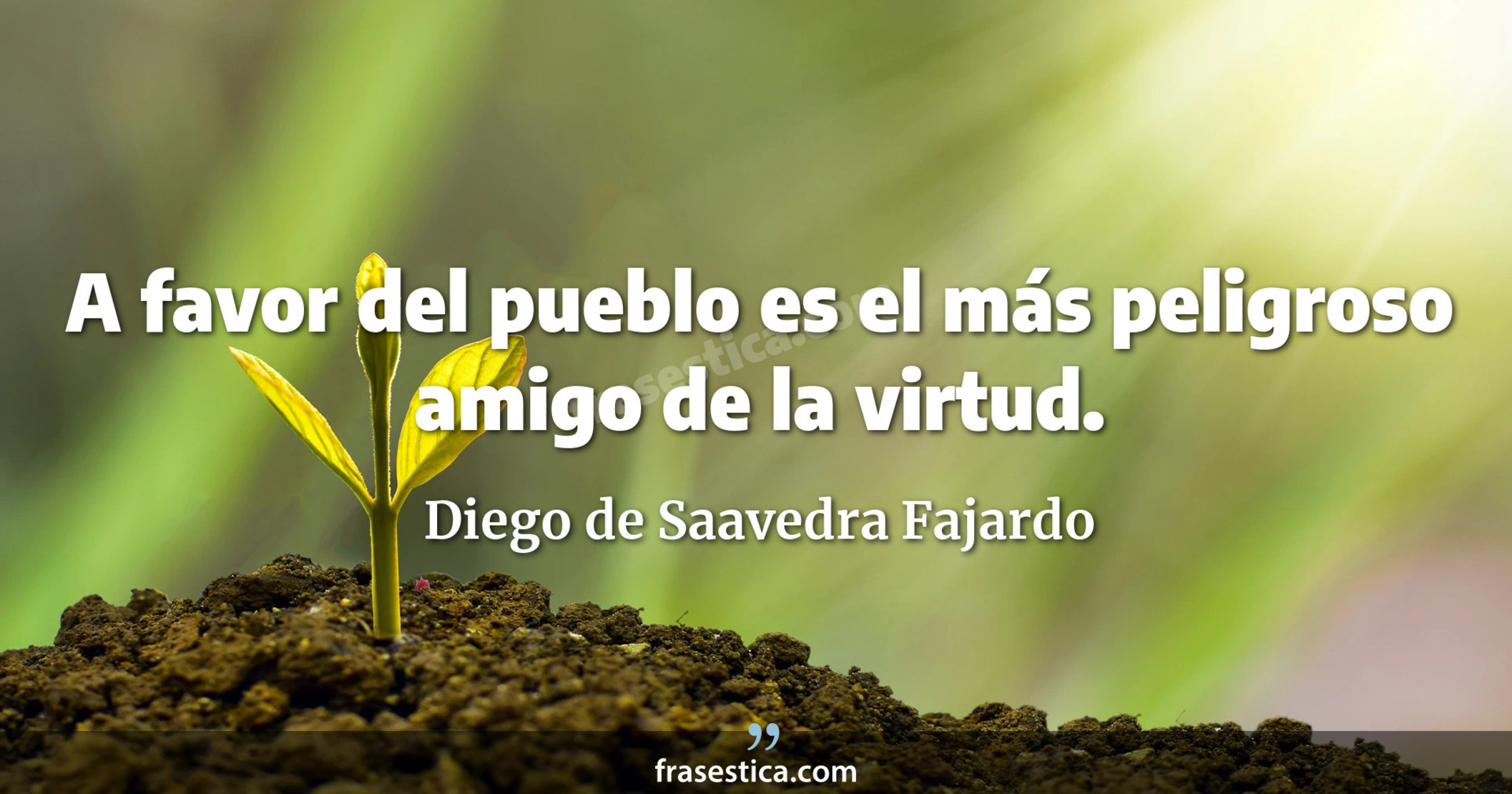 A favor del pueblo es el más peligroso amigo de la virtud. - Diego de Saavedra Fajardo