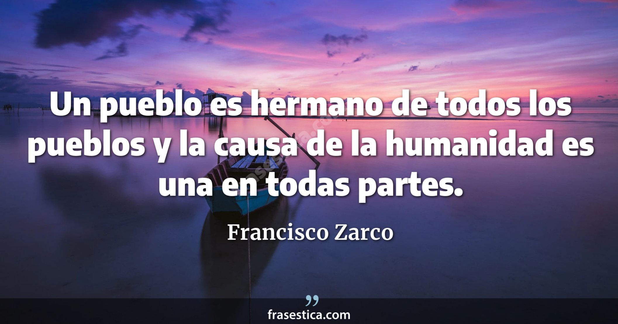 Un pueblo es hermano de todos los pueblos y la causa de la humanidad es una en todas partes. - Francisco Zarco