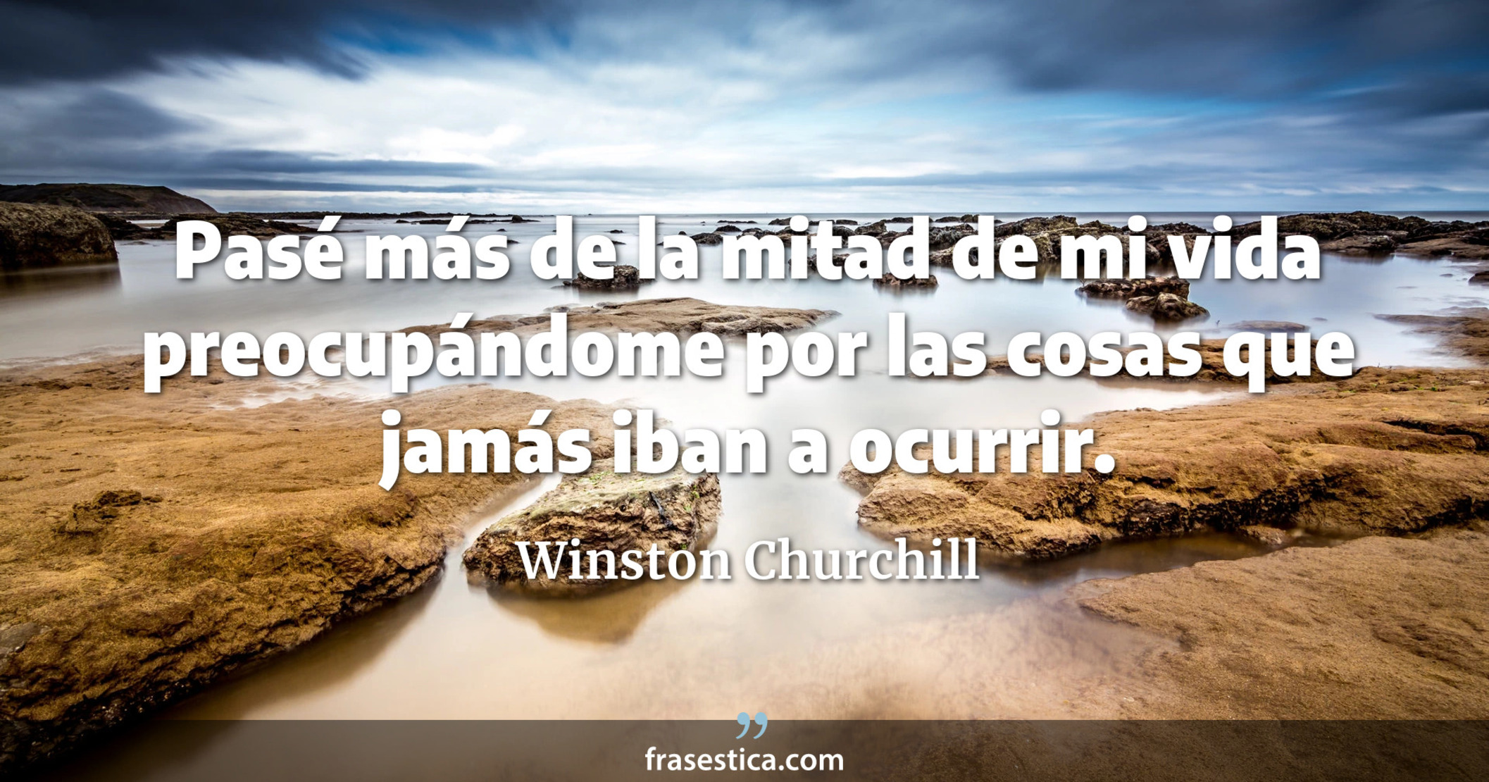 Pasé más de la mitad de mi vida preocupándome por las cosas que jamás iban a ocurrir. - Winston Churchill