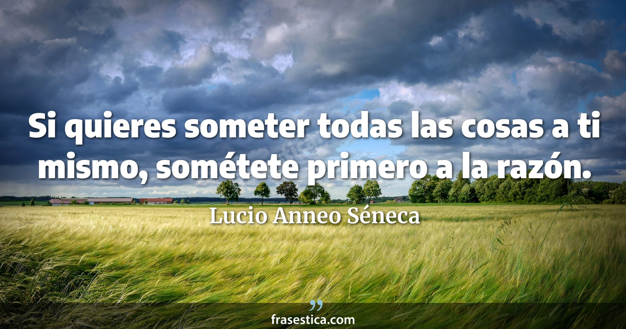 Si quieres someter todas las cosas a ti mismo, sométete primero a la razón. - Lucio Anneo Séneca