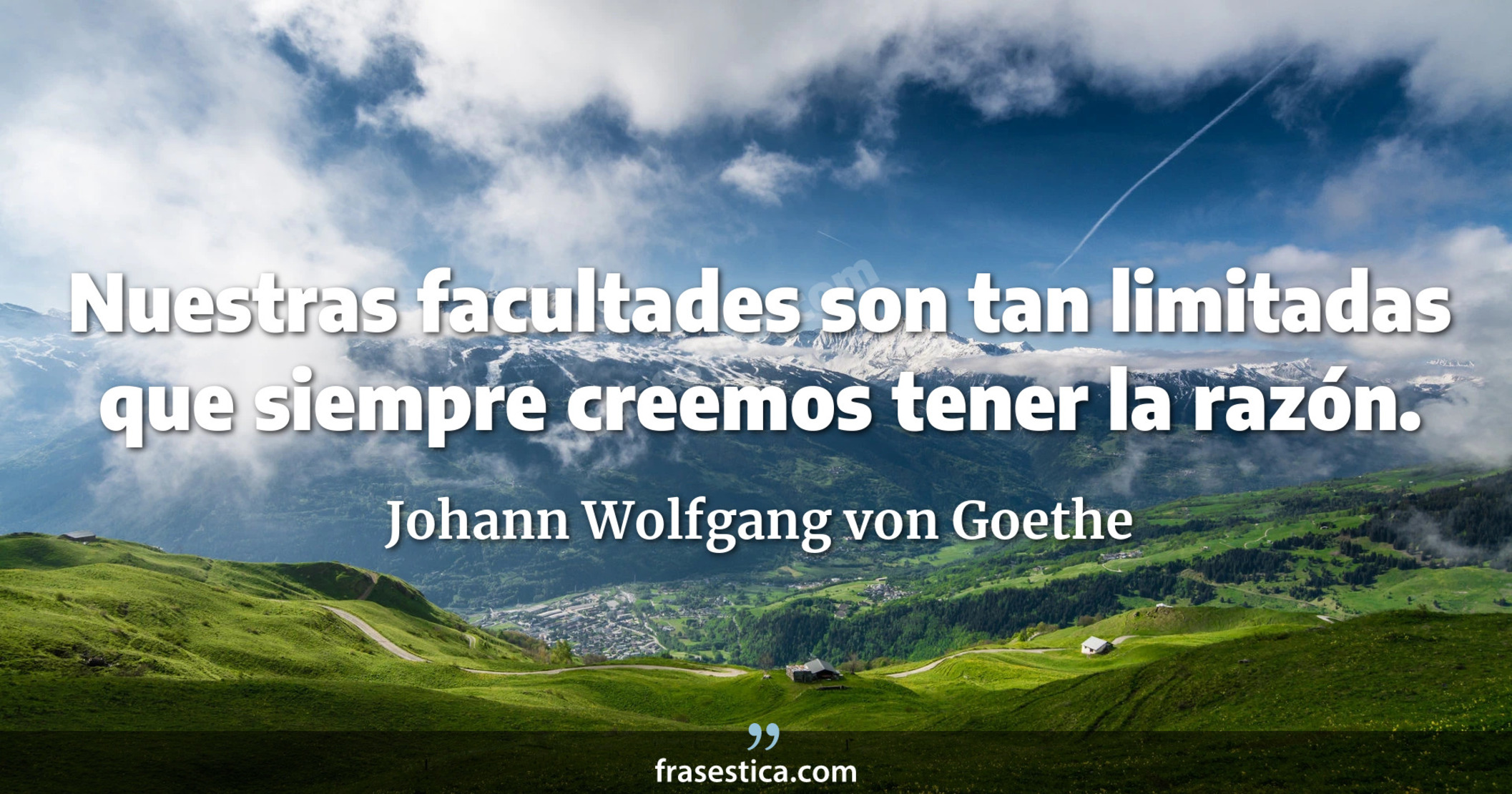 Nuestras facultades son tan limitadas que siempre creemos tener la razón. - Johann Wolfgang von Goethe