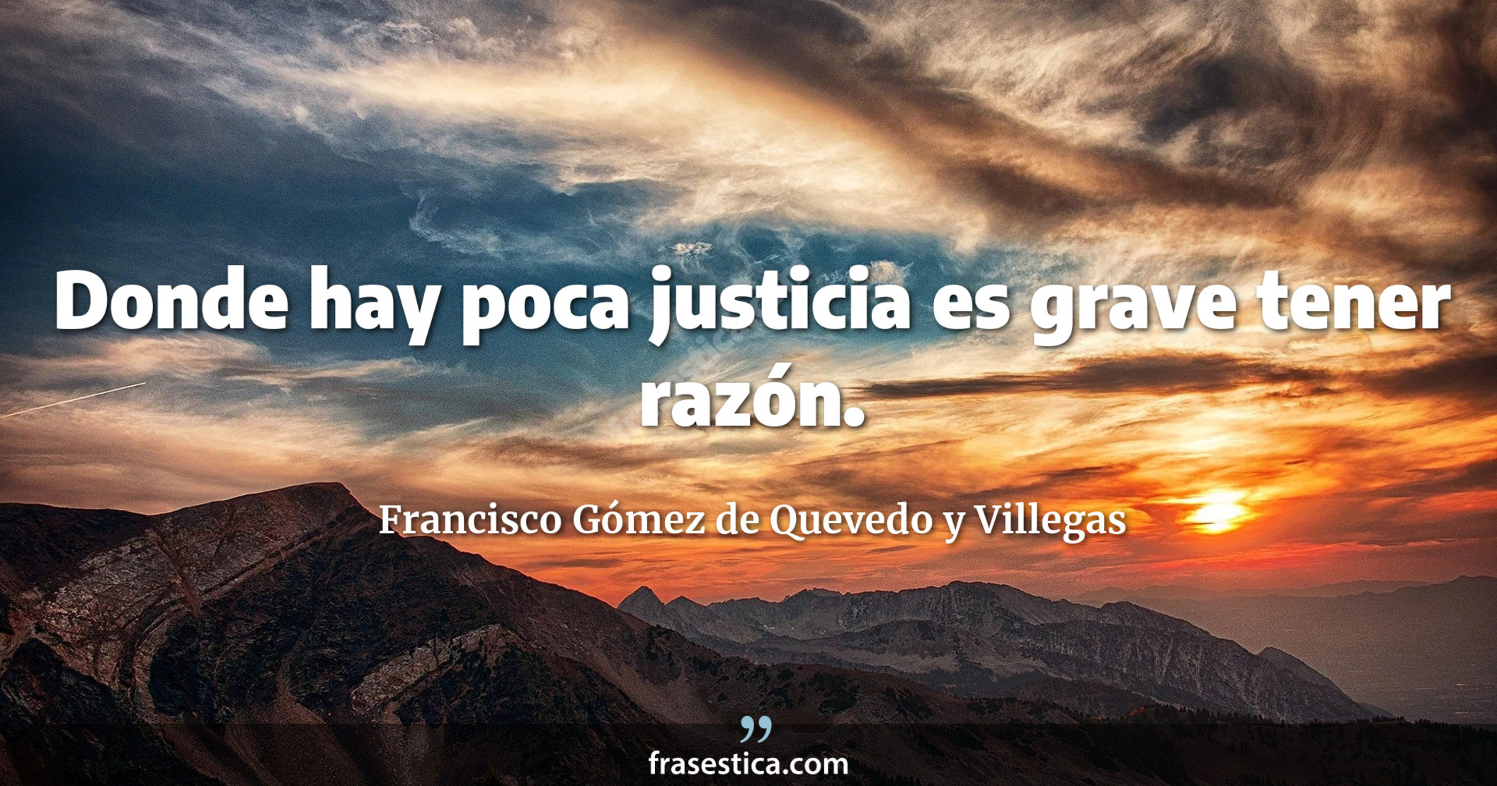 Donde hay poca justicia es grave tener razón. - Francisco Gómez de Quevedo y Villegas