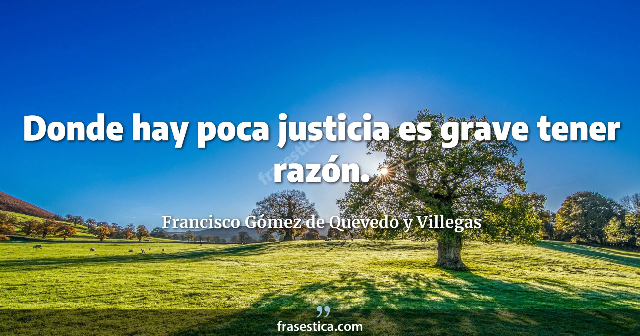 Donde hay poca justicia es grave tener razón. - Francisco Gómez de Quevedo y Villegas