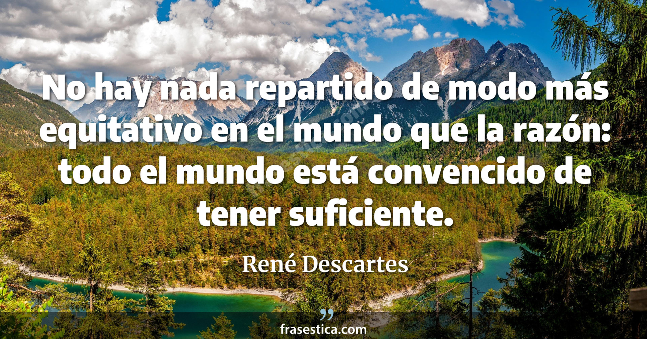 No hay nada repartido de modo más equitativo en el mundo que la razón: todo el mundo está convencido de tener suficiente. - René Descartes