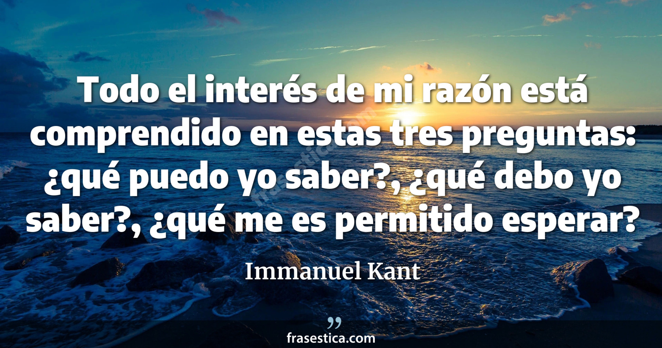 Todo el interés de mi razón está comprendido en estas tres preguntas: ¿qué puedo yo saber?, ¿qué debo yo saber?, ¿qué me es permitido esperar? - Immanuel Kant