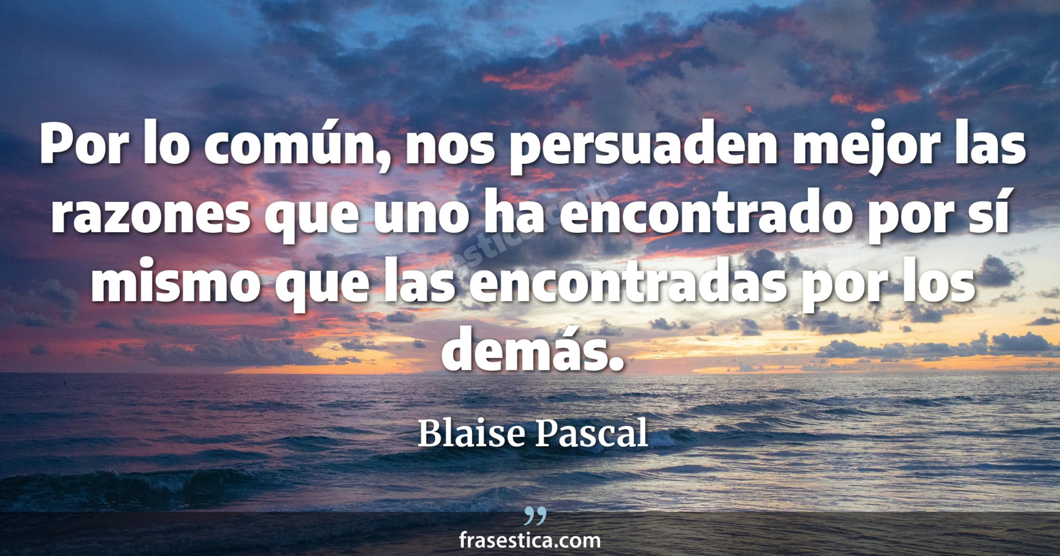 Por lo común, nos persuaden mejor las razones que uno ha encontrado por sí mismo que las encontradas por los demás. - Blaise Pascal