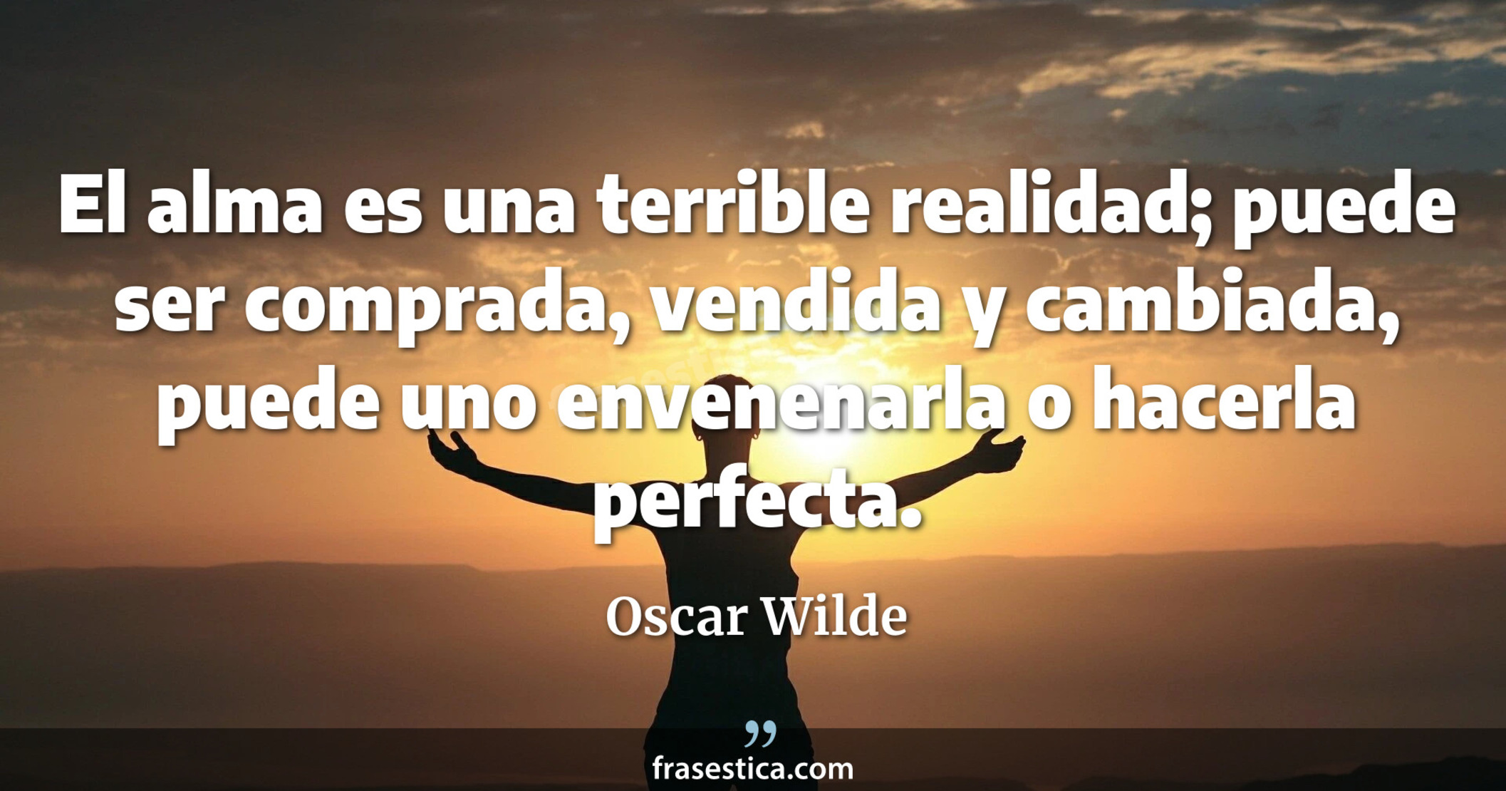 El alma es una terrible realidad; puede ser comprada, vendida y cambiada, puede uno envenenarla o hacerla perfecta. - Oscar Wilde