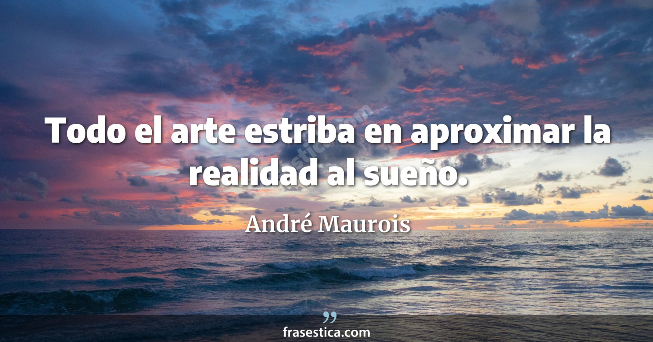 Todo el arte estriba en aproximar la realidad al sueño. - André Maurois