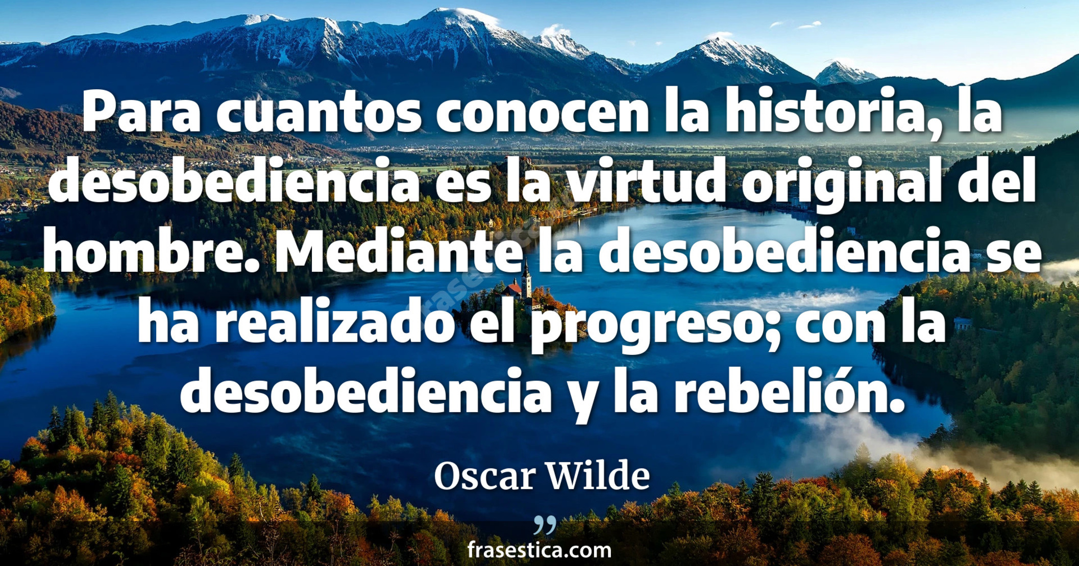 Para cuantos conocen la historia, la desobediencia es la virtud original del hombre. Mediante la desobediencia se ha realizado el progreso; con la desobediencia y la rebelión. - Oscar Wilde