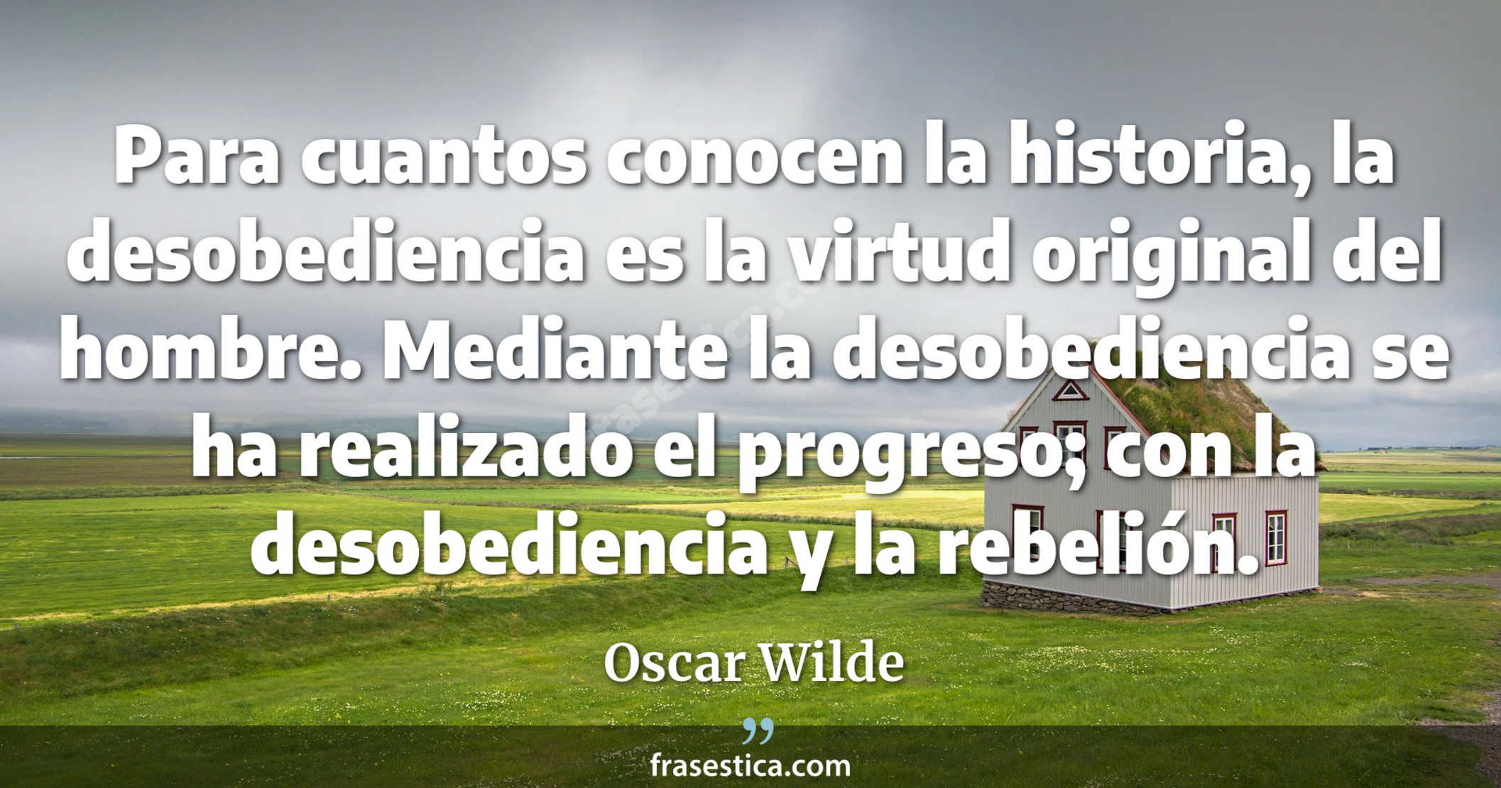 Para cuantos conocen la historia, la desobediencia es la virtud original del hombre. Mediante la desobediencia se ha realizado el progreso; con la desobediencia y la rebelión. - Oscar Wilde