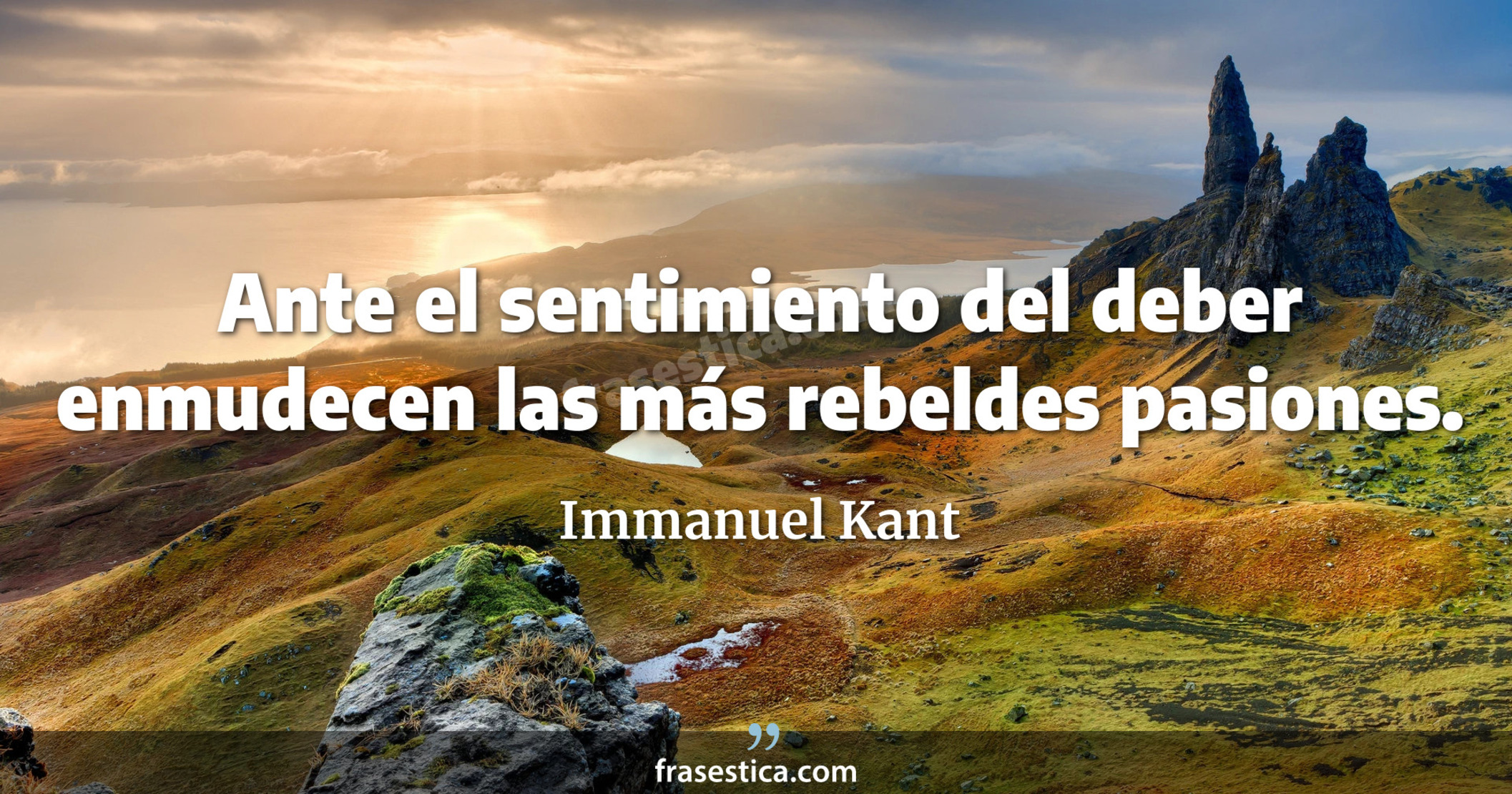 Ante el sentimiento del deber enmudecen las más rebeldes pasiones. - Immanuel Kant