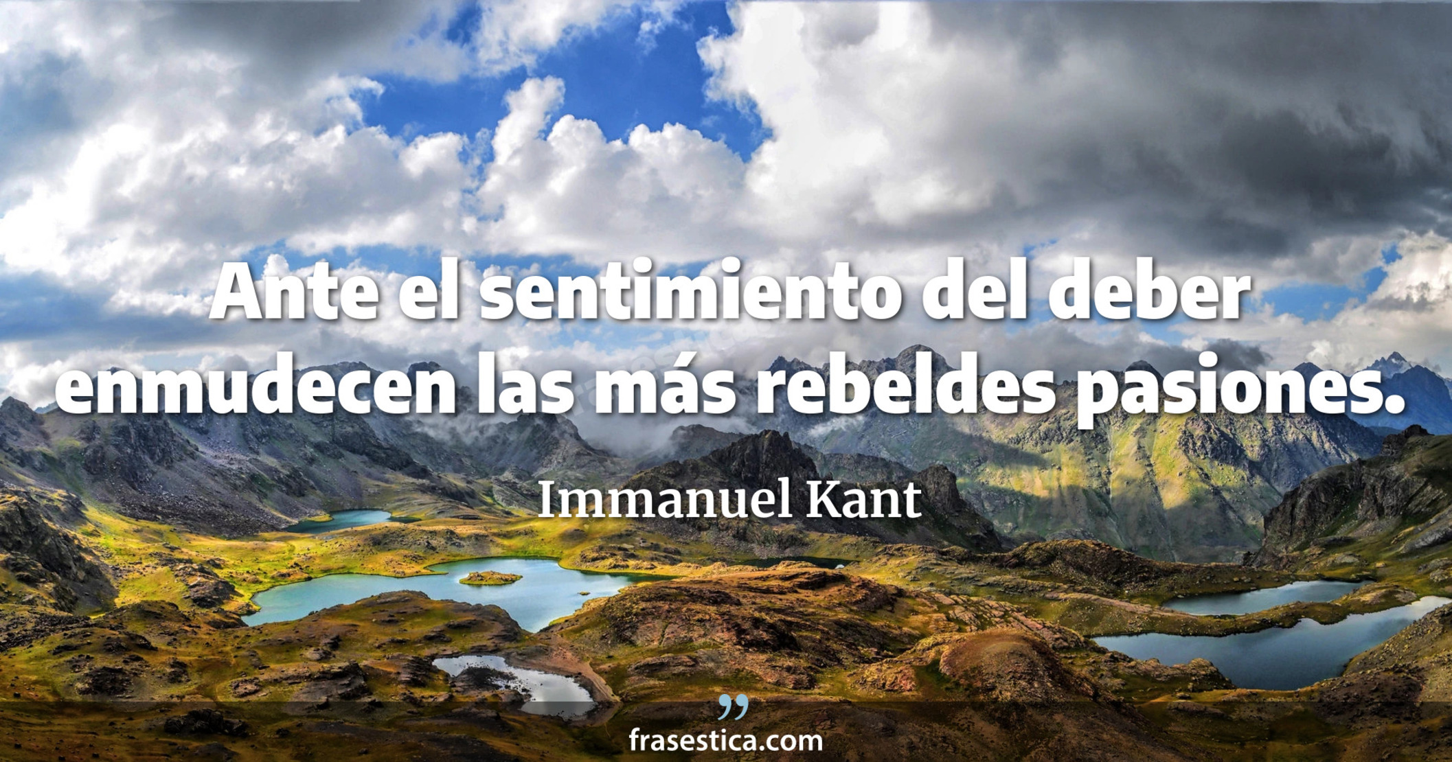 Ante el sentimiento del deber enmudecen las más rebeldes pasiones. - Immanuel Kant