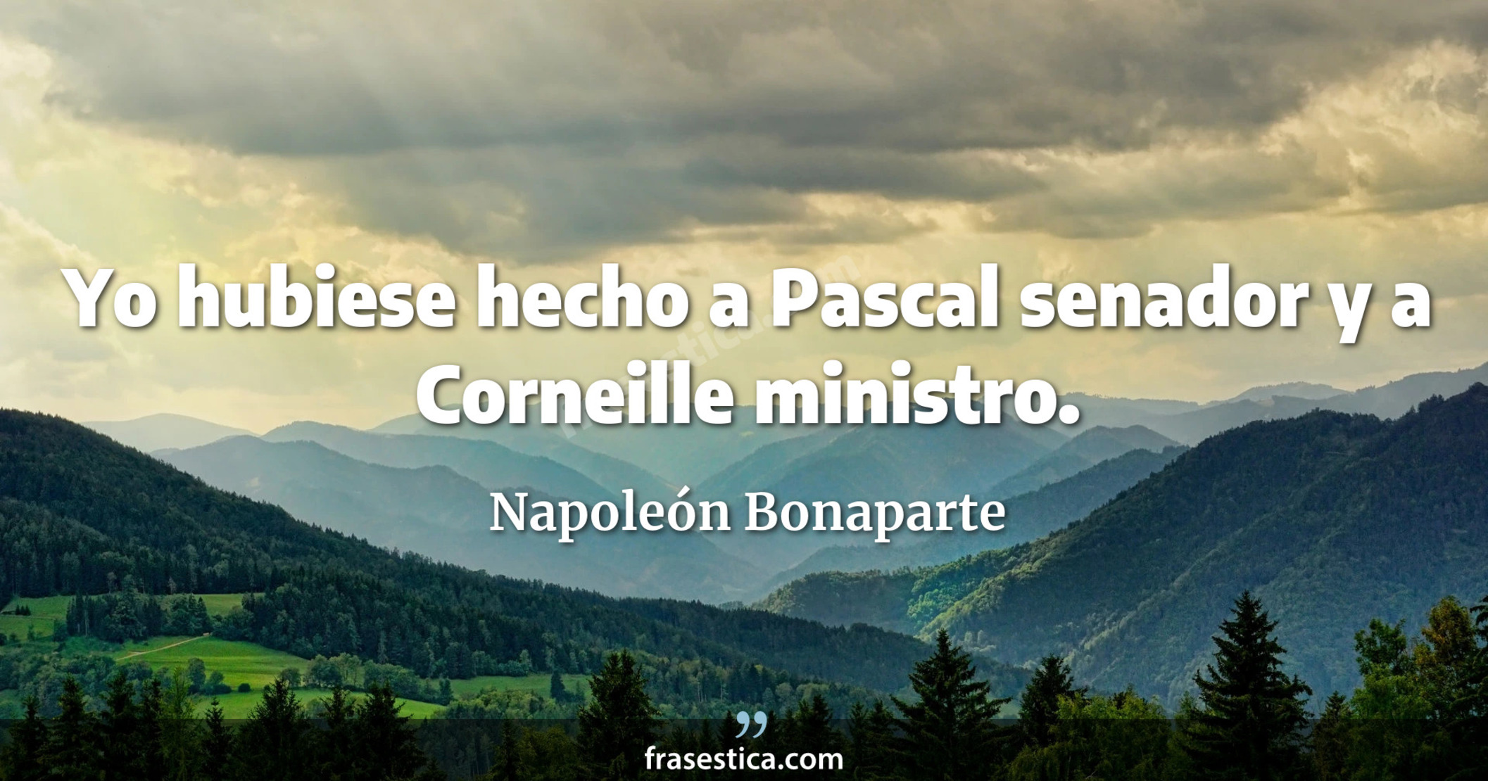 Yo hubiese hecho a Pascal senador y a Corneille ministro. - Napoleón Bonaparte