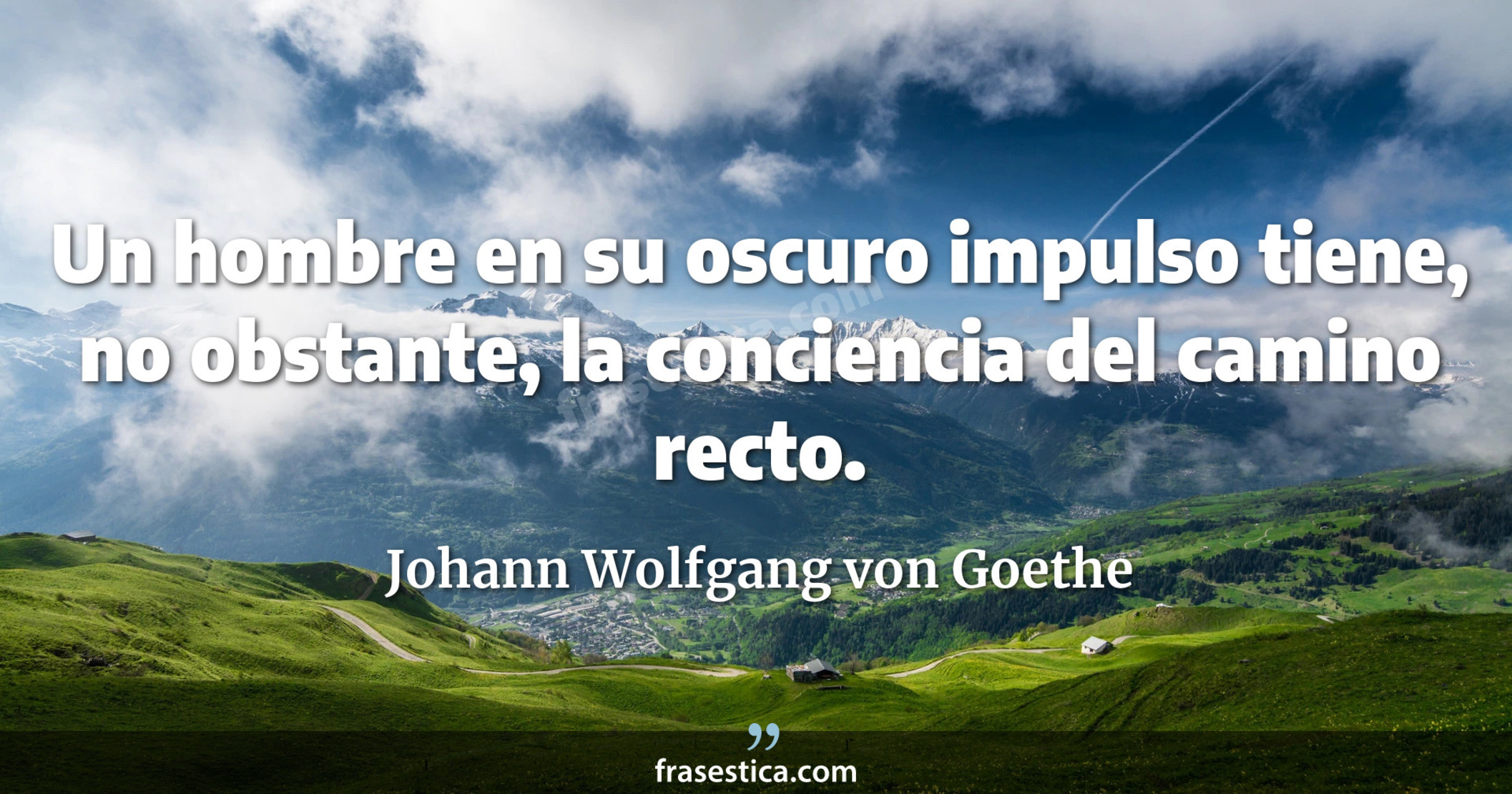 Un hombre en su oscuro impulso tiene, no obstante, la conciencia del camino recto. - Johann Wolfgang von Goethe