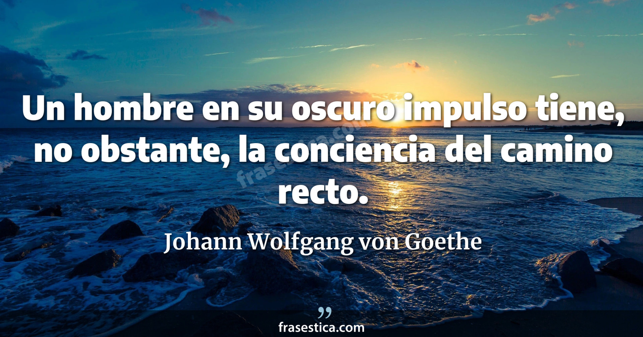 Un hombre en su oscuro impulso tiene, no obstante, la conciencia del camino recto. - Johann Wolfgang von Goethe