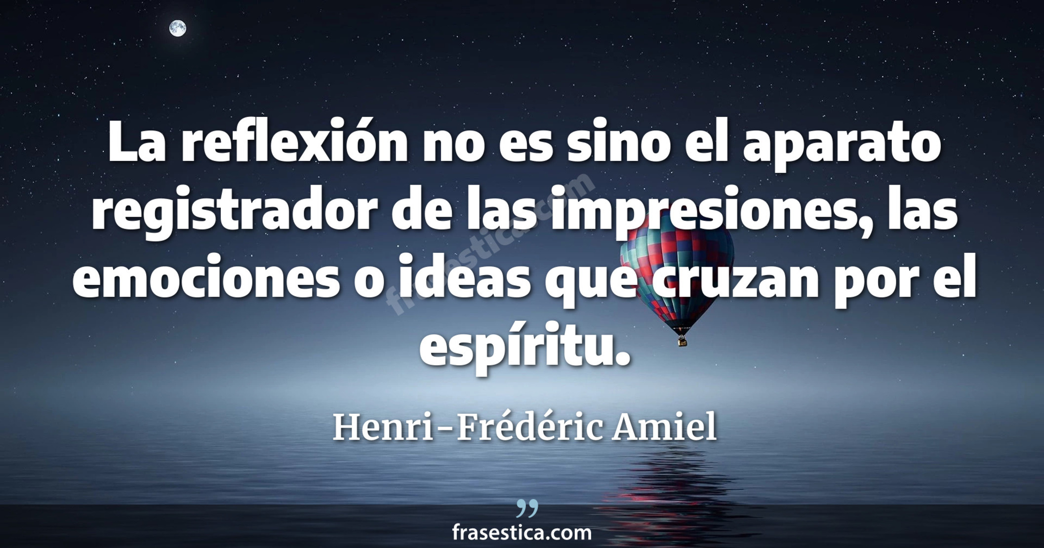 La reflexión no es sino el aparato registrador de las impresiones, las emociones o ideas que cruzan por el espíritu. - Henri-Frédéric Amiel