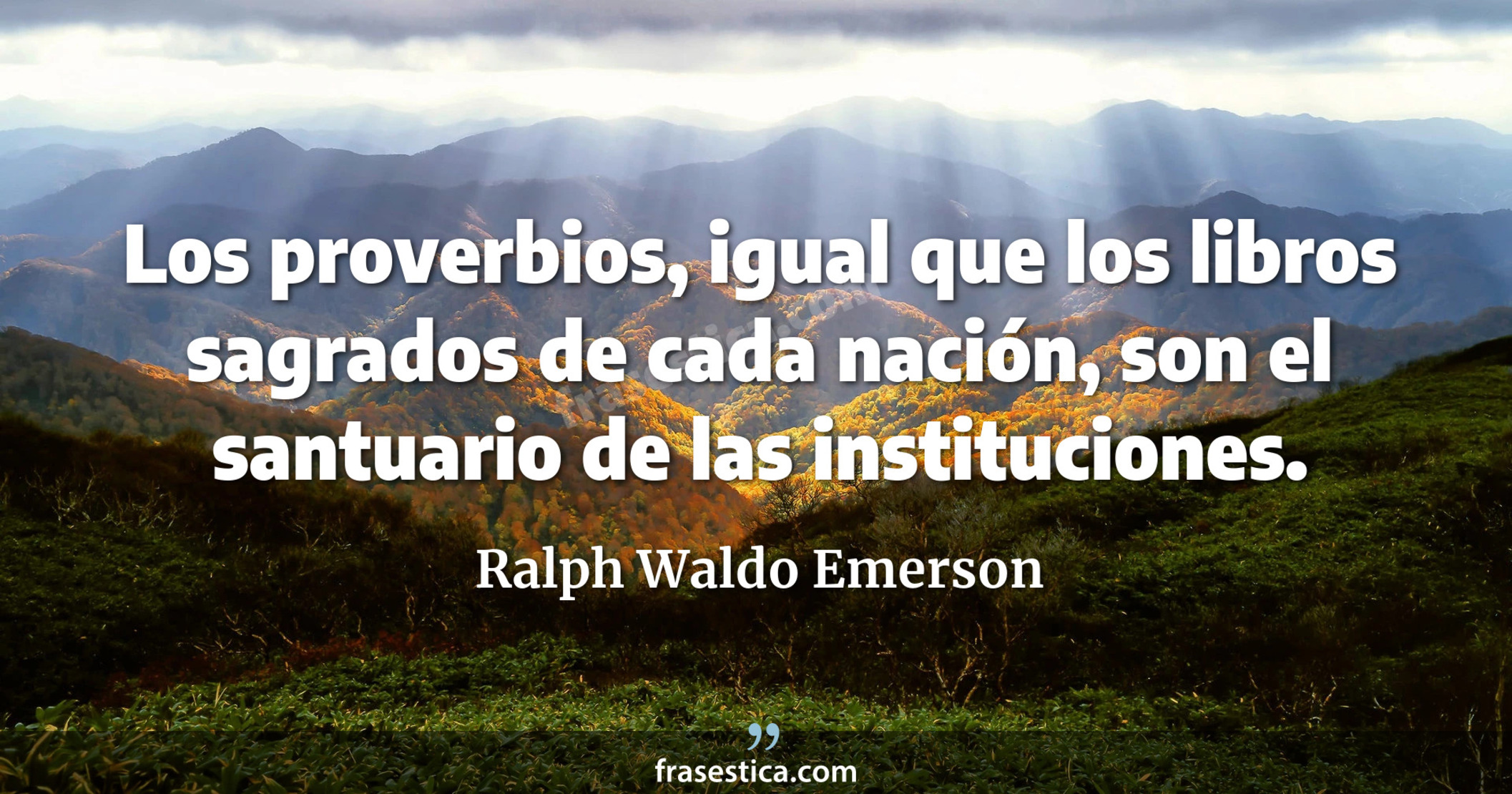 Los proverbios, igual que los libros sagrados de cada nación, son el santuario de las instituciones. - Ralph Waldo Emerson
