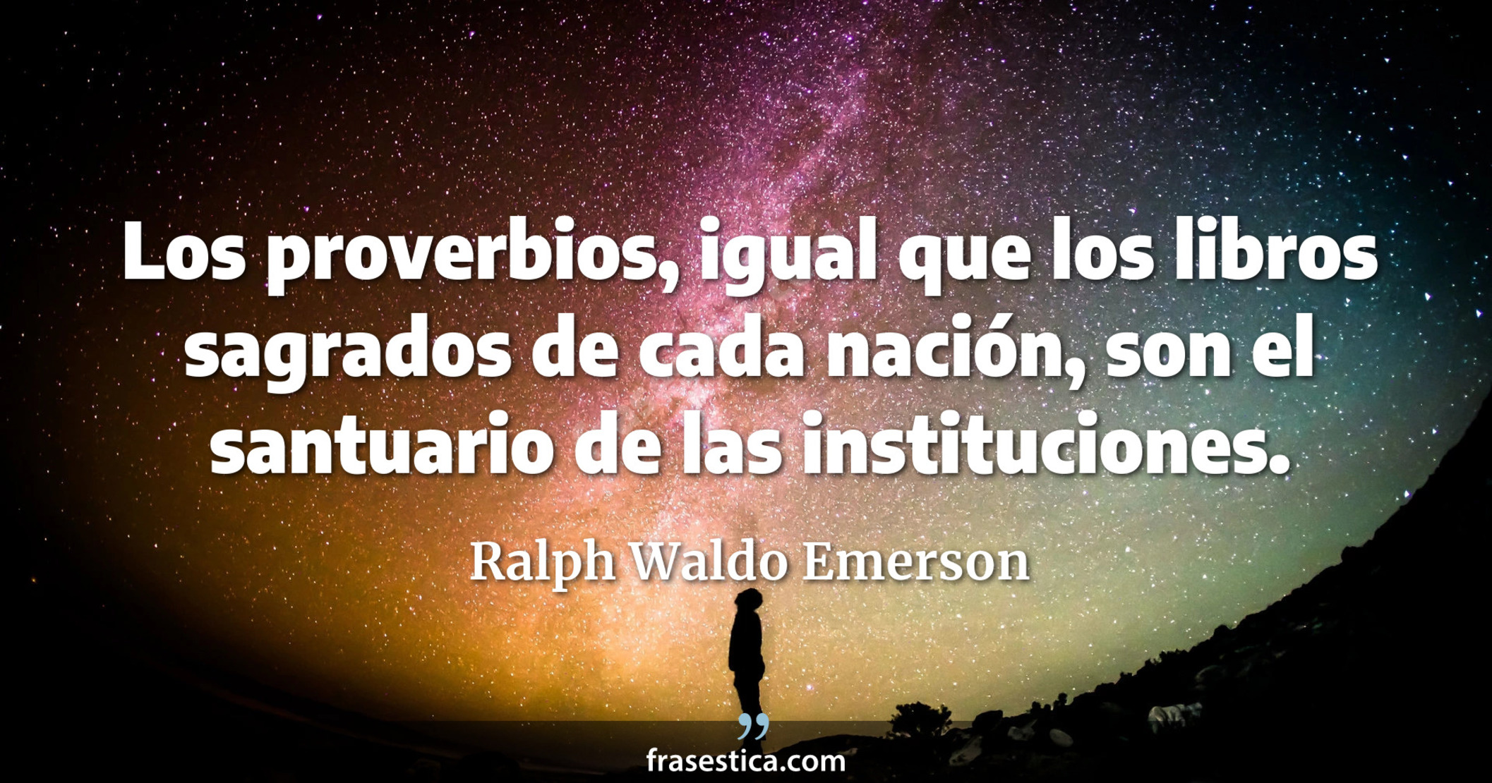 Los proverbios, igual que los libros sagrados de cada nación, son el santuario de las instituciones. - Ralph Waldo Emerson