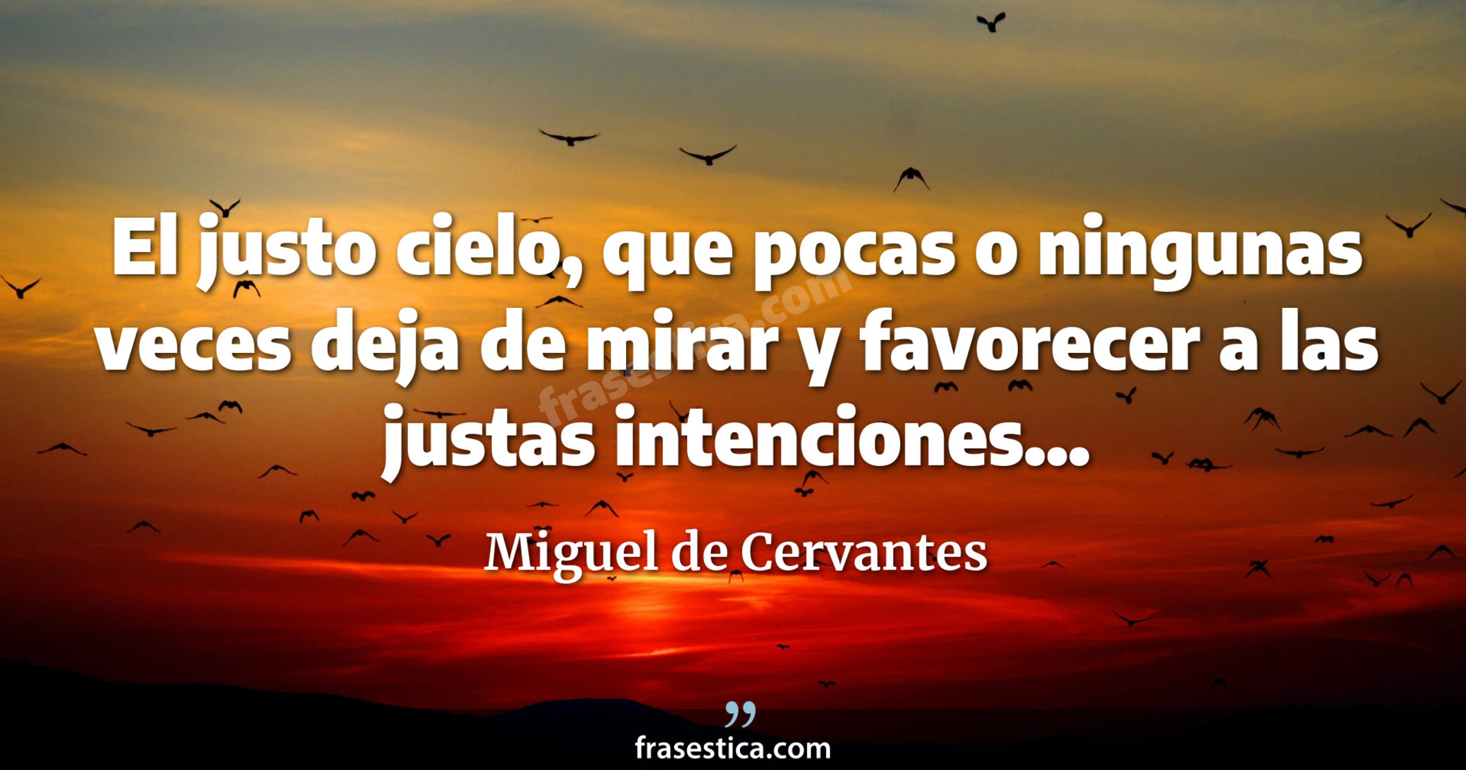 El justo cielo, que pocas o ningunas veces deja de mirar y favorecer a las justas intenciones... - Miguel de Cervantes