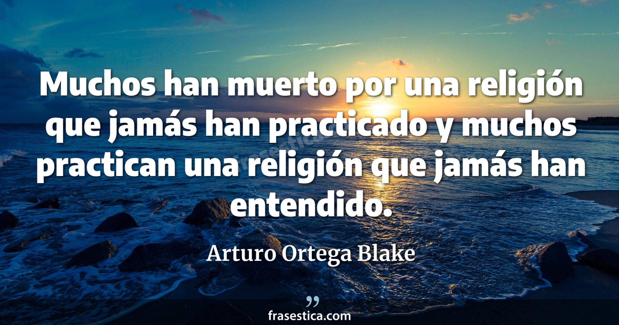 Muchos han muerto por una religión que jamás han practicado y muchos practican una religión que jamás han entendido. - Arturo Ortega Blake