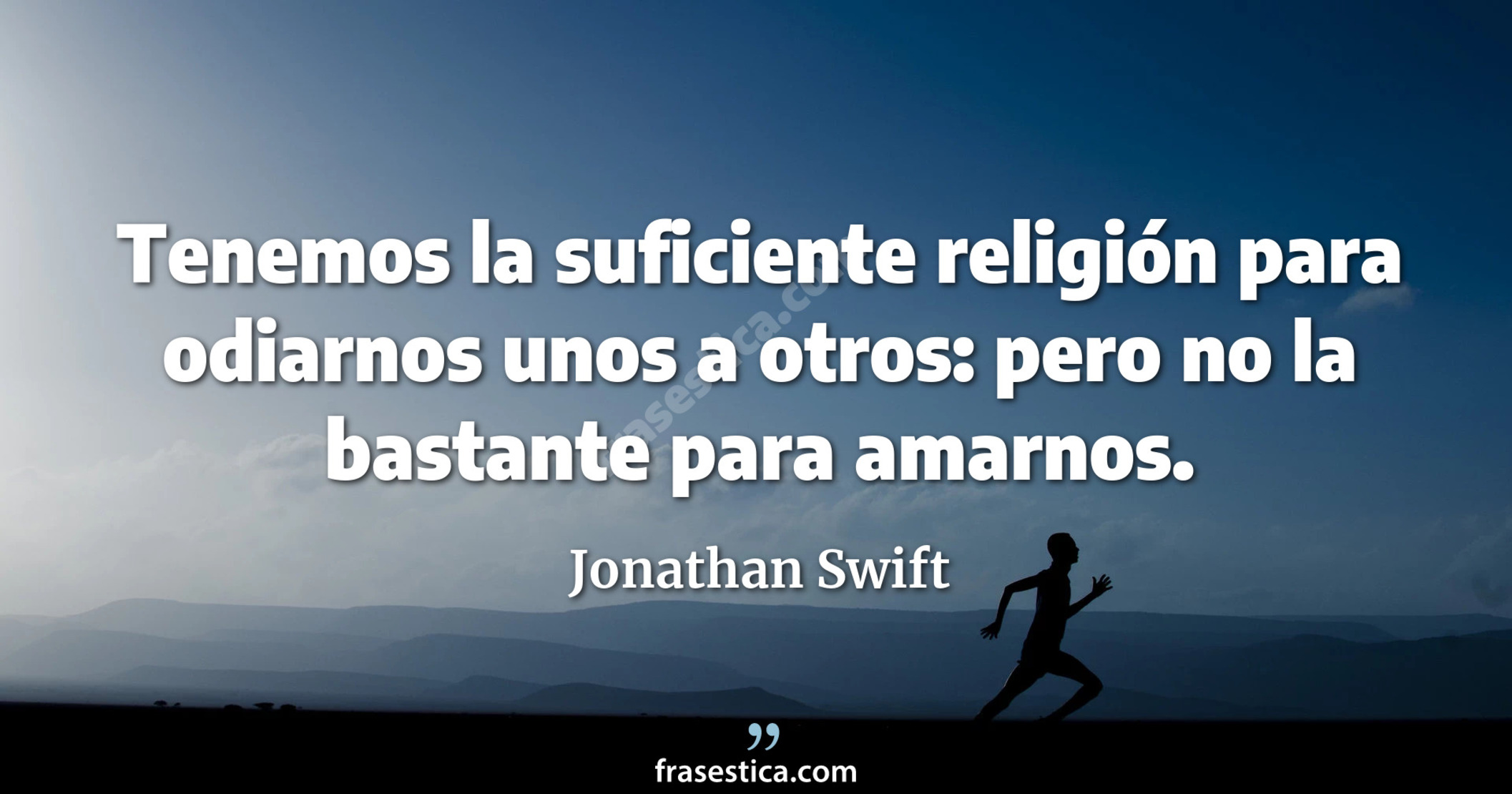Tenemos la suficiente religión para odiarnos unos a otros: pero no la bastante para amarnos. - Jonathan Swift