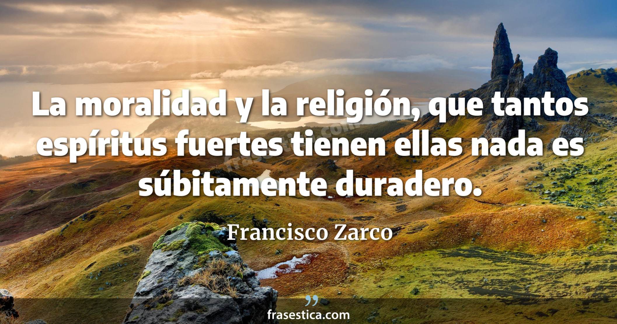 La moralidad y la religión, que tantos espíritus fuertes tienen  ellas nada es súbitamente duradero. - Francisco Zarco