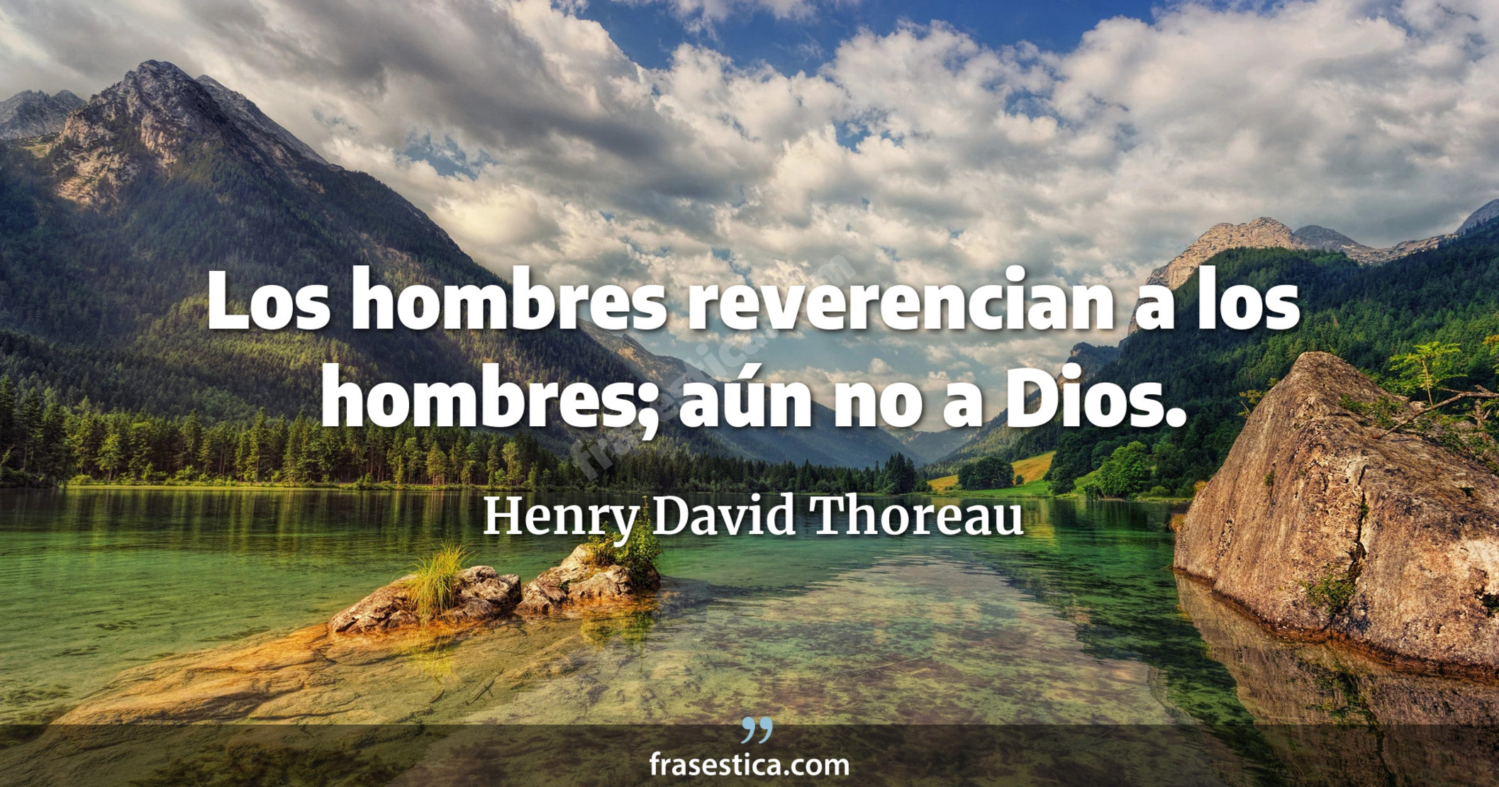 Los hombres reverencian a los hombres; aún no a Dios. - Henry David Thoreau