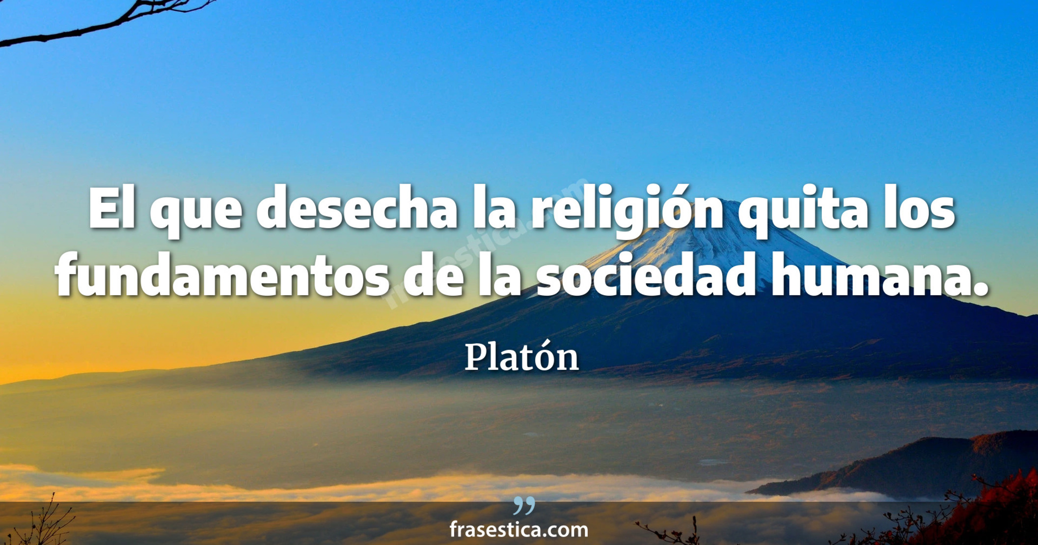El que desecha la religión quita los fundamentos de la sociedad humana. - Platón
