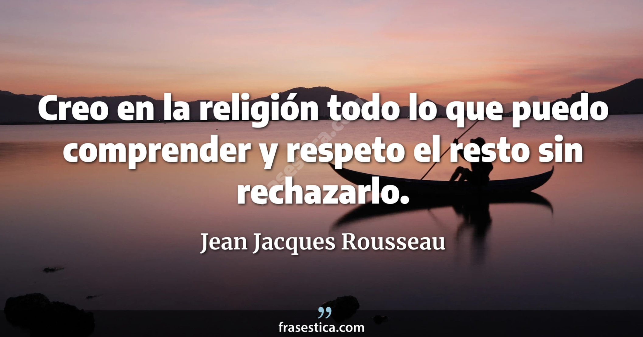 Creo en la religión todo lo que puedo comprender y respeto el resto sin rechazarlo. - Jean Jacques Rousseau