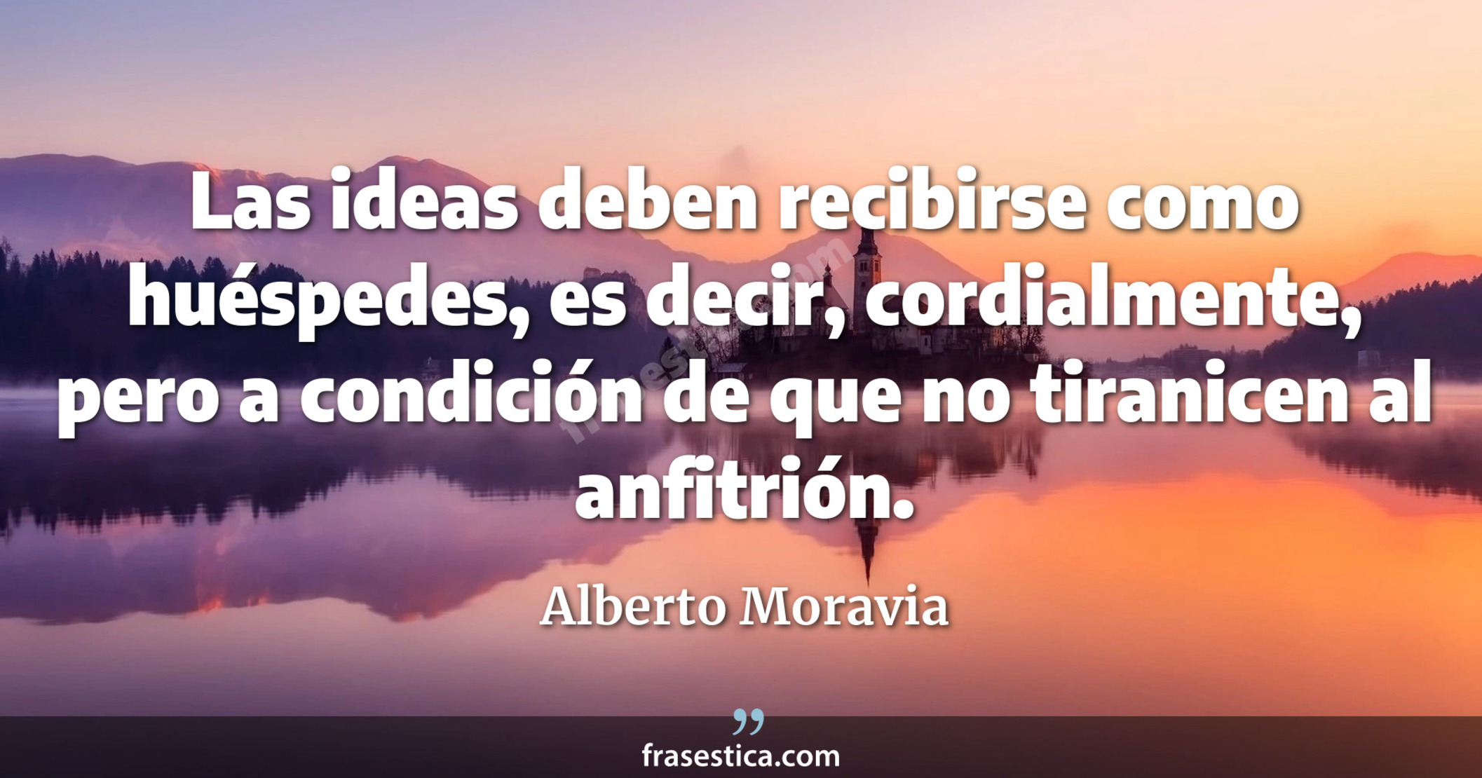 Las ideas deben recibirse como huéspedes, es decir, cordialmente, pero a condición de que no tiranicen al anfitrión. - Alberto Moravia