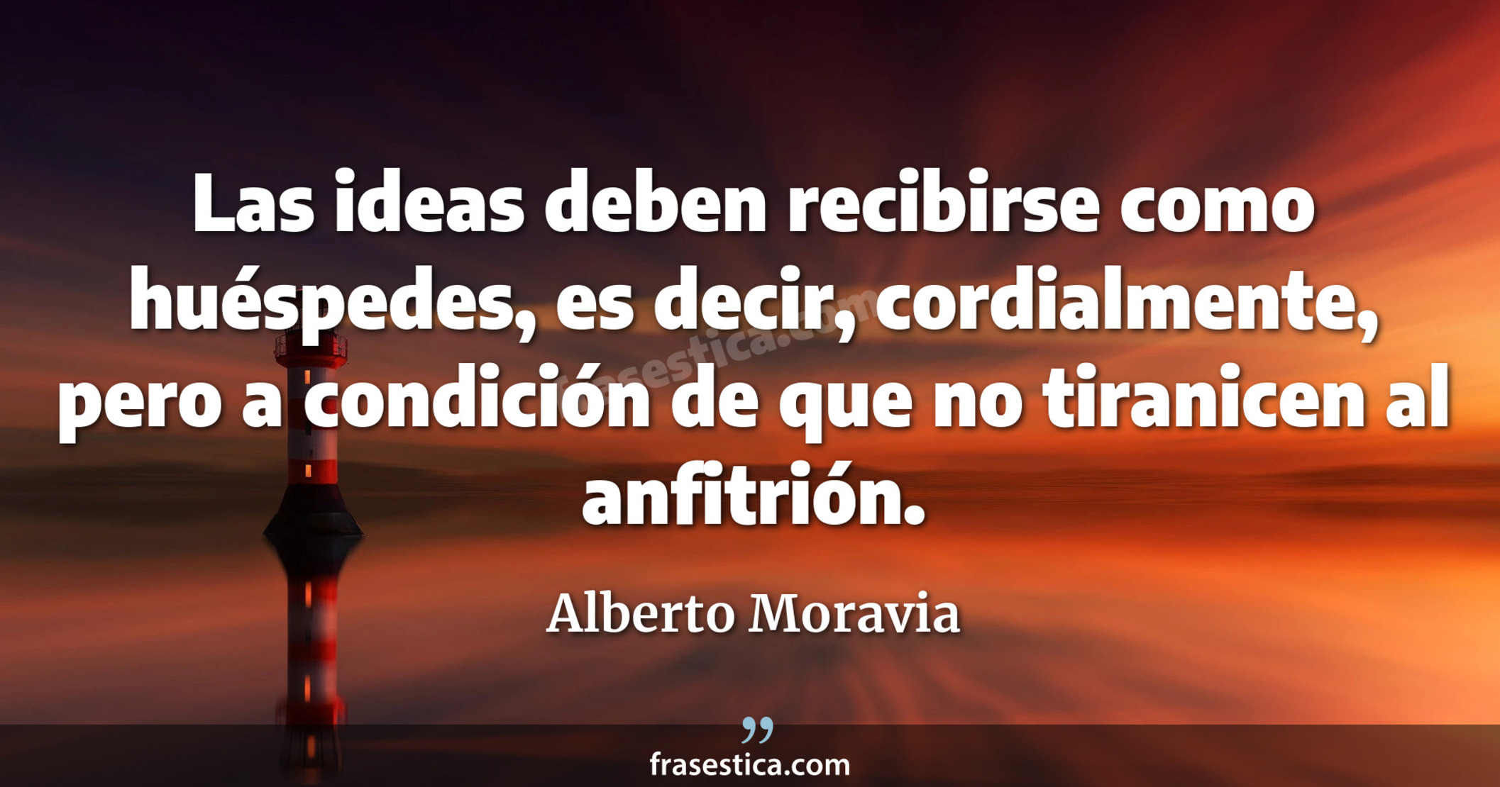 Las ideas deben recibirse como huéspedes, es decir, cordialmente, pero a condición de que no tiranicen al anfitrión. - Alberto Moravia