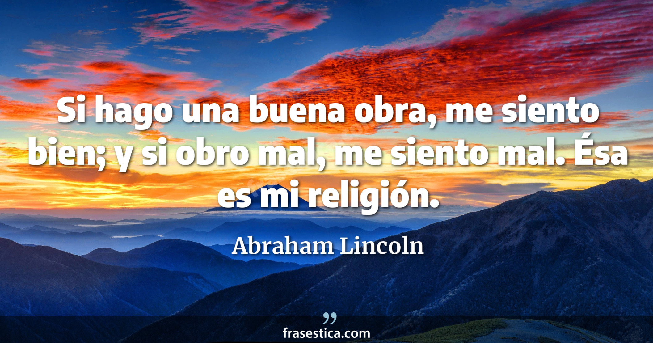 Si hago una buena obra, me siento bien; y si obro mal, me siento mal. Ésa es mi religión. - Abraham Lincoln