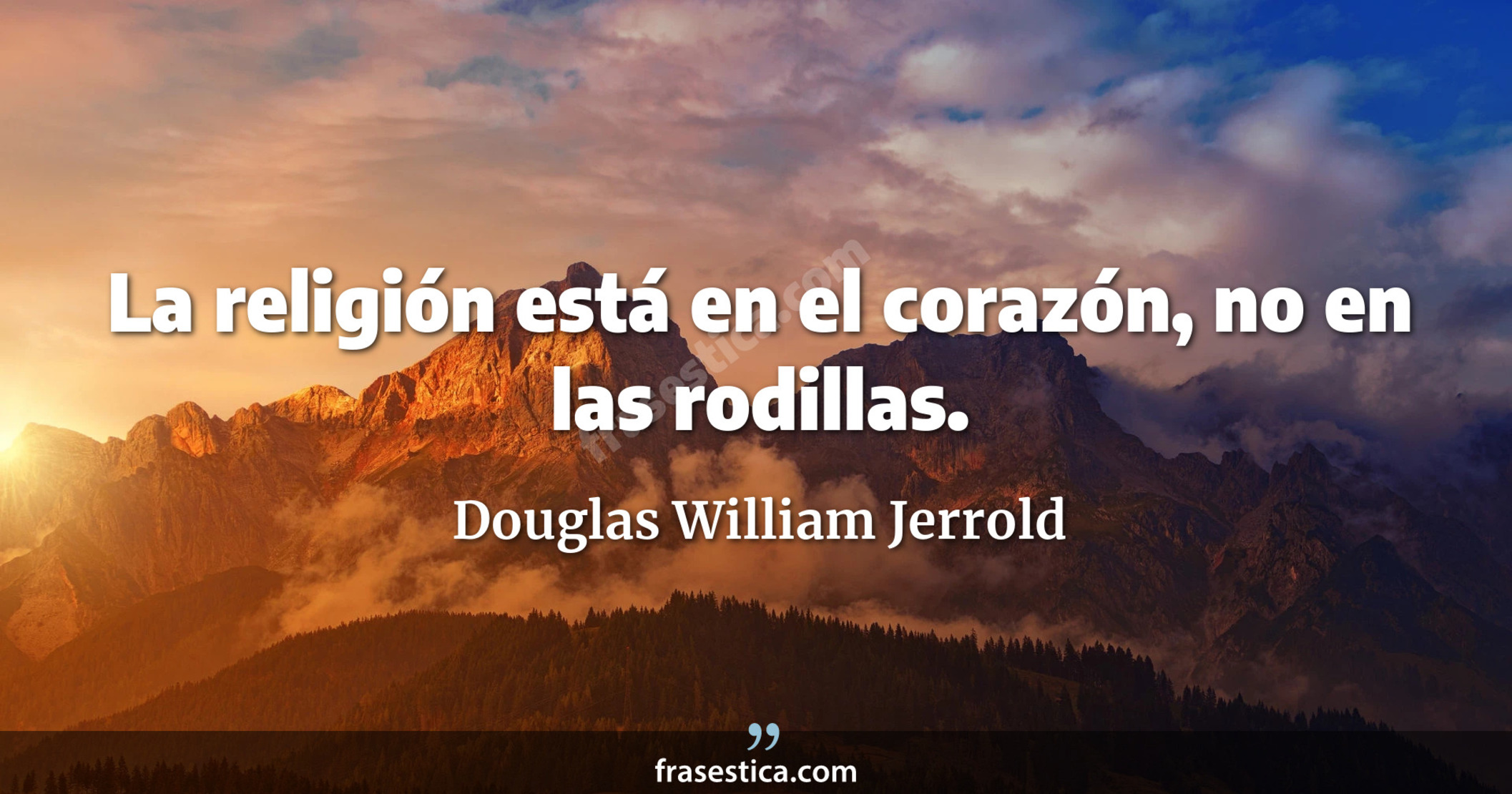 La religión está en el corazón, no en las rodillas. - Douglas William Jerrold