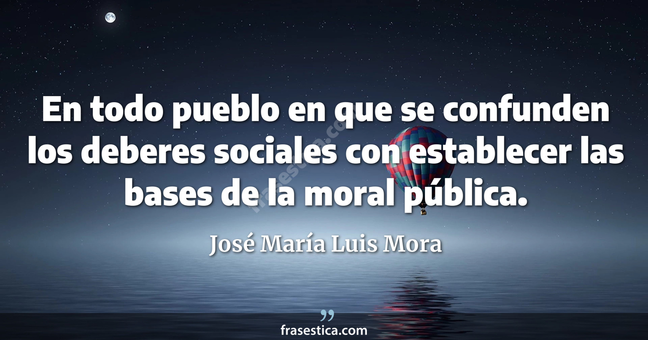 En todo pueblo en que se confunden los deberes sociales con  establecer las bases de la moral pública. - José María Luis Mora