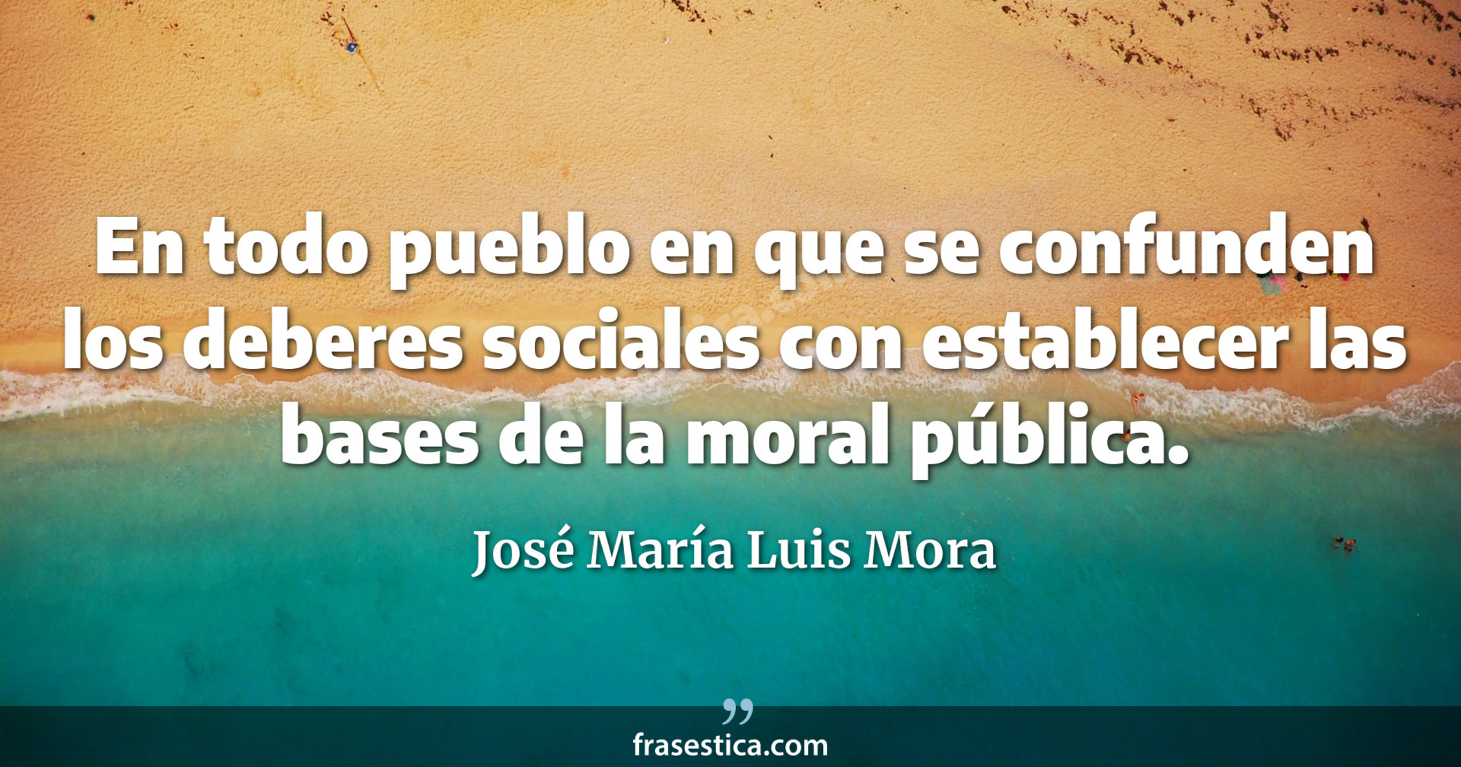 En todo pueblo en que se confunden los deberes sociales con  establecer las bases de la moral pública. - José María Luis Mora
