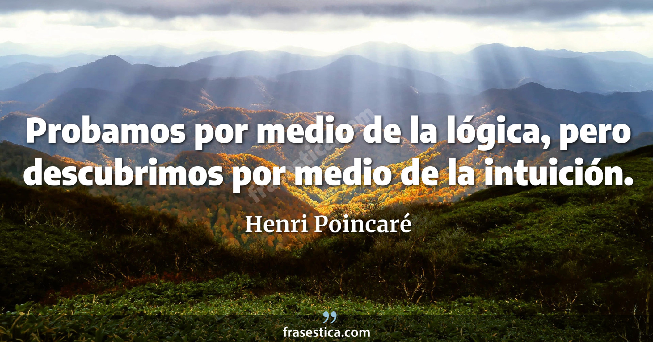 Probamos por medio de la lógica, pero descubrimos por medio de la intuición. - Henri Poincaré