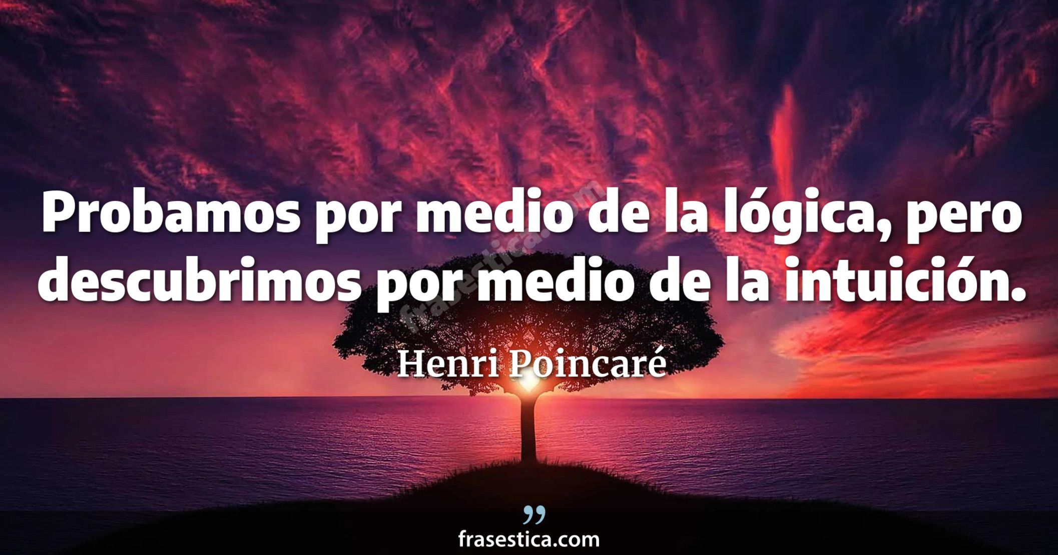 Probamos por medio de la lógica, pero descubrimos por medio de la intuición. - Henri Poincaré