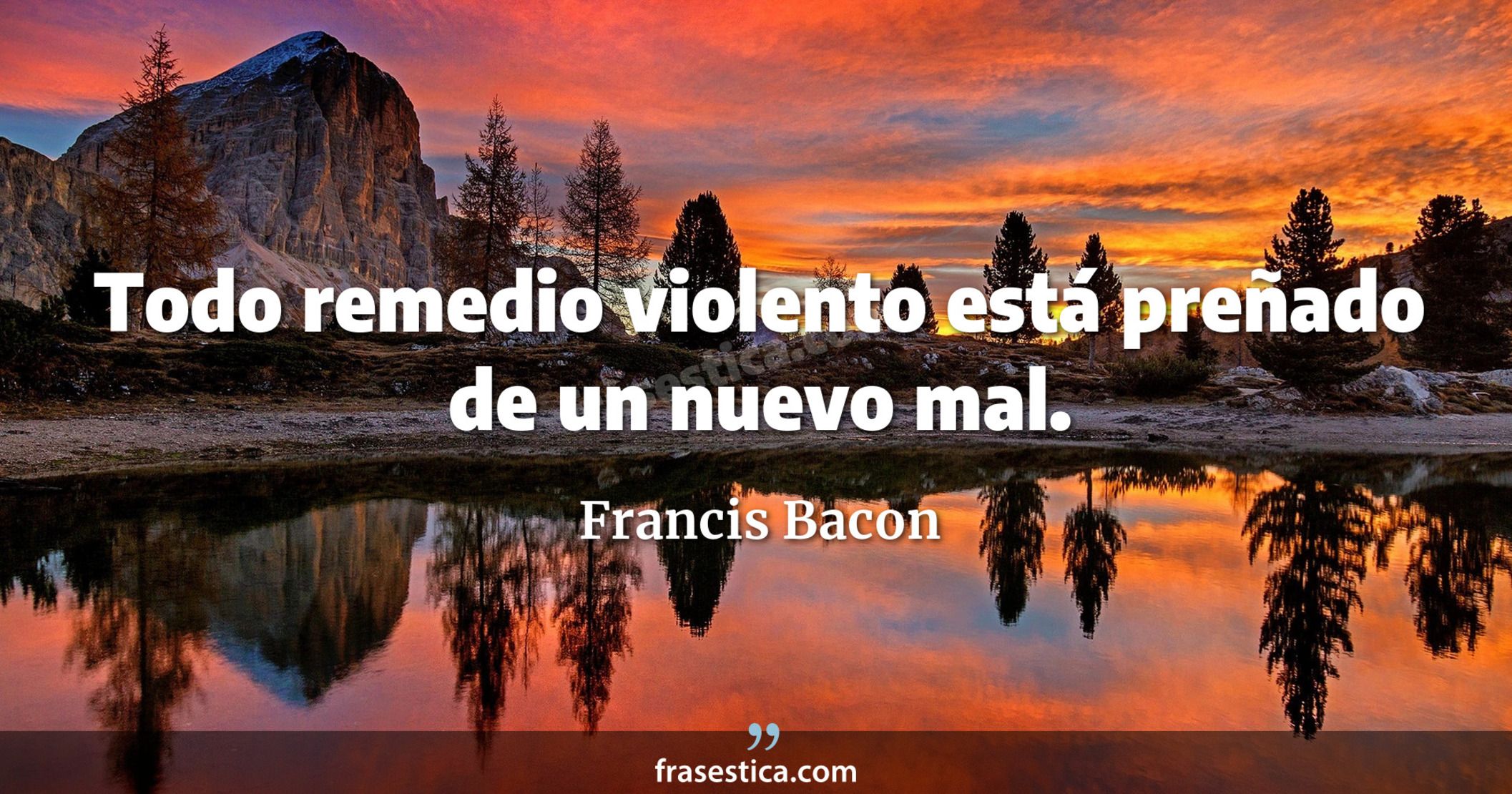 Todo remedio violento está preñado de un nuevo mal. - Francis Bacon
