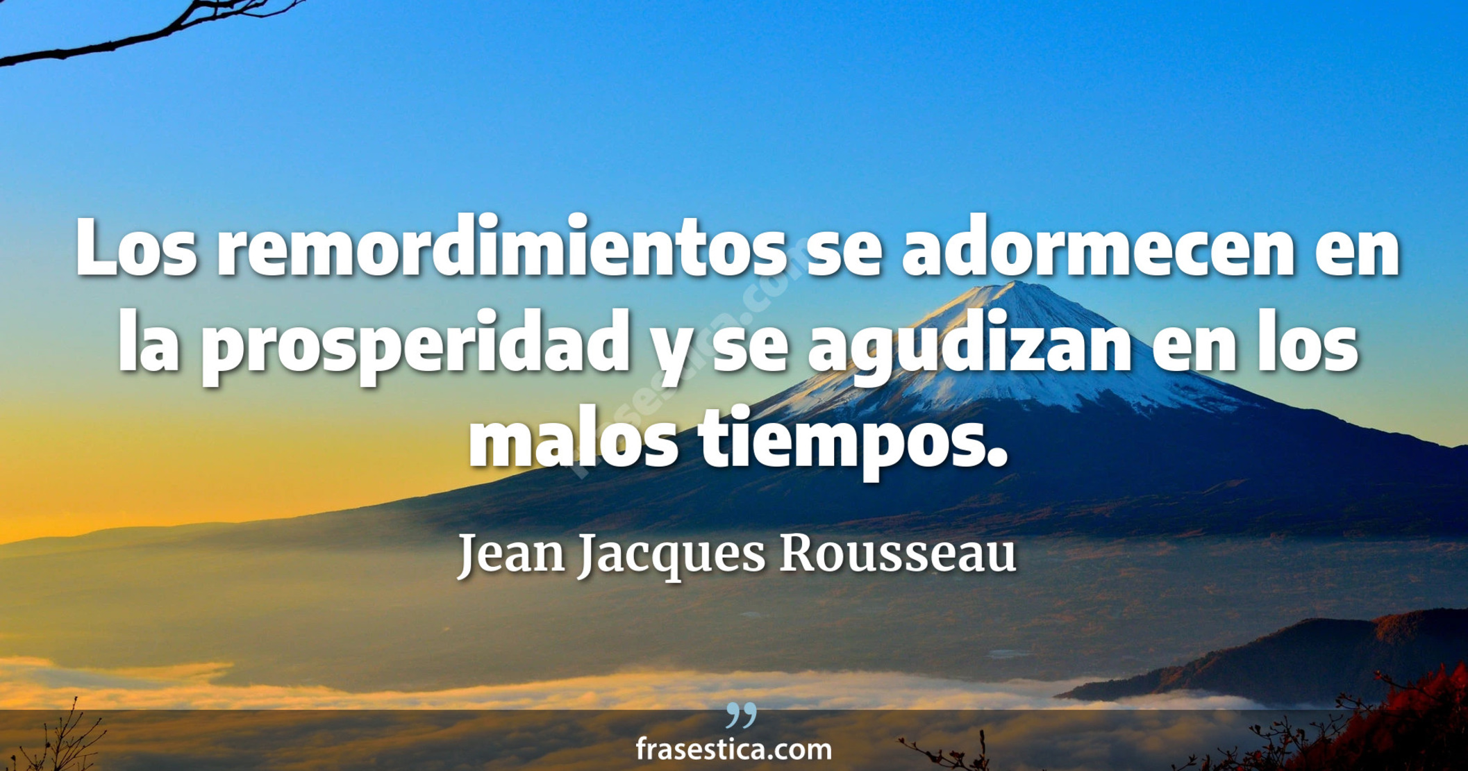 Los remordimientos se adormecen en la prosperidad y se agudizan en los malos tiempos. - Jean Jacques Rousseau