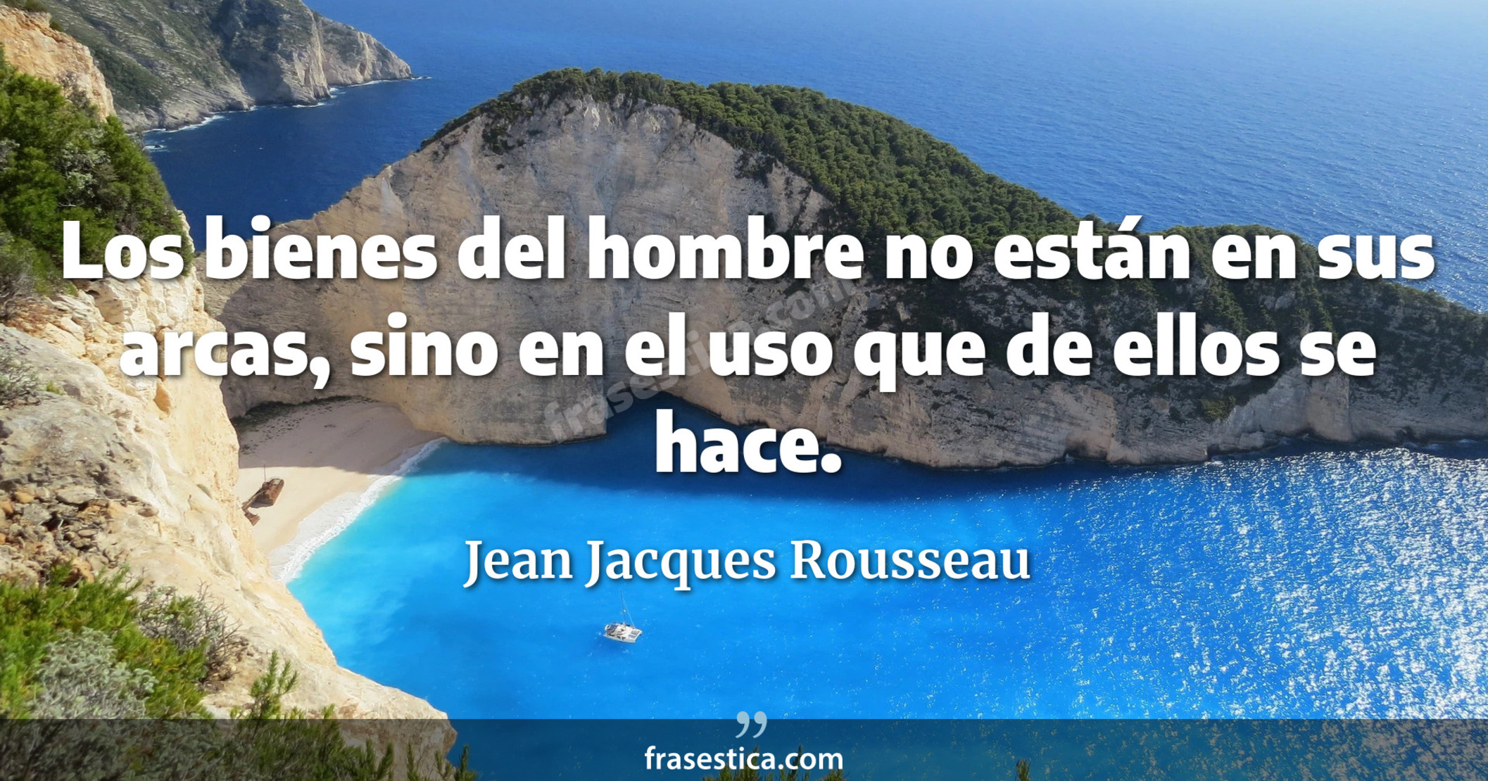Los bienes del hombre no están en sus arcas, sino en el uso que de ellos se hace. - Jean Jacques Rousseau