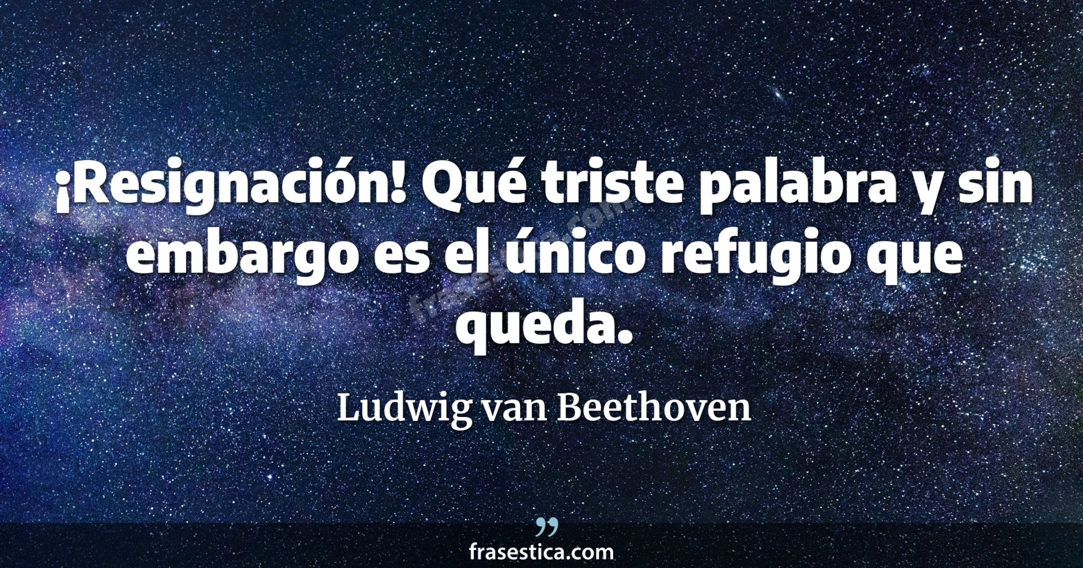 ¡Resignación! Qué triste palabra y sin embargo es el único refugio que queda. - Ludwig van Beethoven