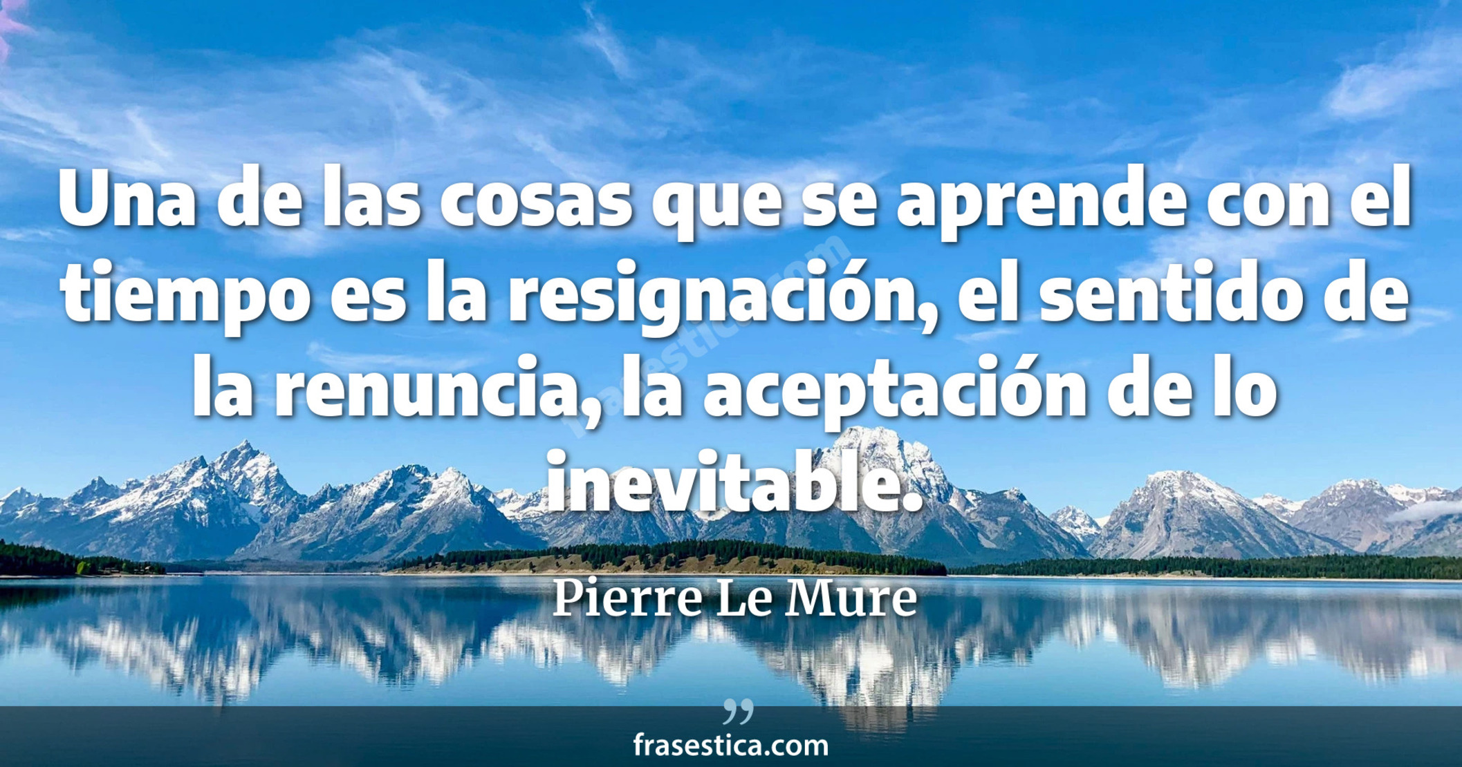 Una de las cosas que se aprende con el tiempo es la resignación, el sentido de la renuncia, la aceptación de lo inevitable. - Pierre Le Mure